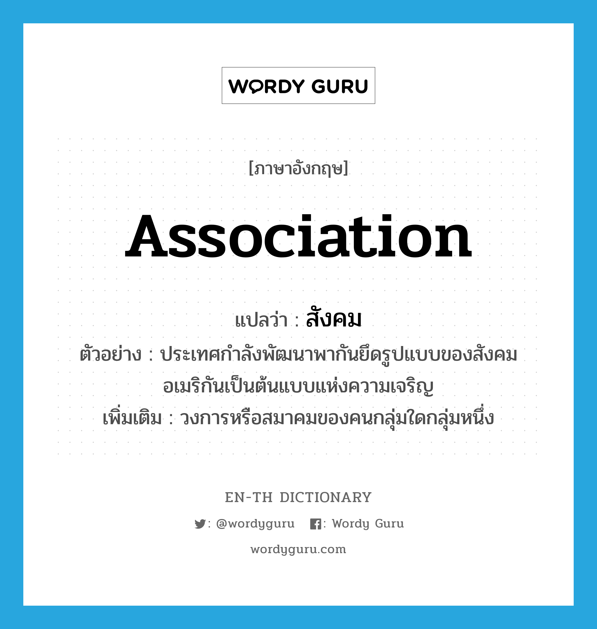 สังคม ภาษาอังกฤษ?, คำศัพท์ภาษาอังกฤษ สังคม แปลว่า association ประเภท N ตัวอย่าง ประเทศกำลังพัฒนาพากันยึดรูปแบบของสังคมอเมริกันเป็นต้นแบบแห่งความเจริญ เพิ่มเติม วงการหรือสมาคมของคนกลุ่มใดกลุ่มหนึ่ง หมวด N