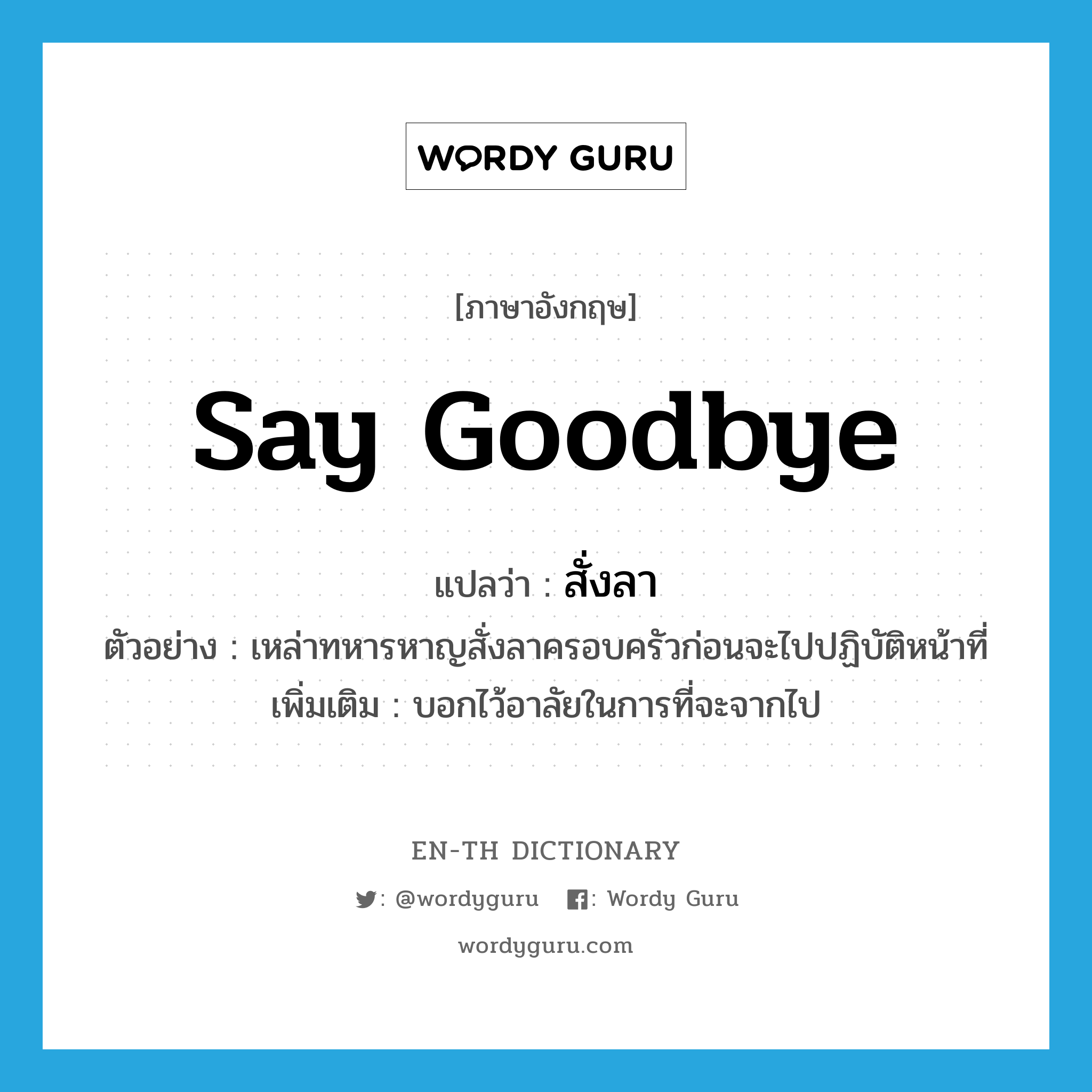 say goodbye แปลว่า?, คำศัพท์ภาษาอังกฤษ say goodbye แปลว่า สั่งลา ประเภท V ตัวอย่าง เหล่าทหารหาญสั่งลาครอบครัวก่อนจะไปปฏิบัติหน้าที่ เพิ่มเติม บอกไว้อาลัยในการที่จะจากไป หมวด V