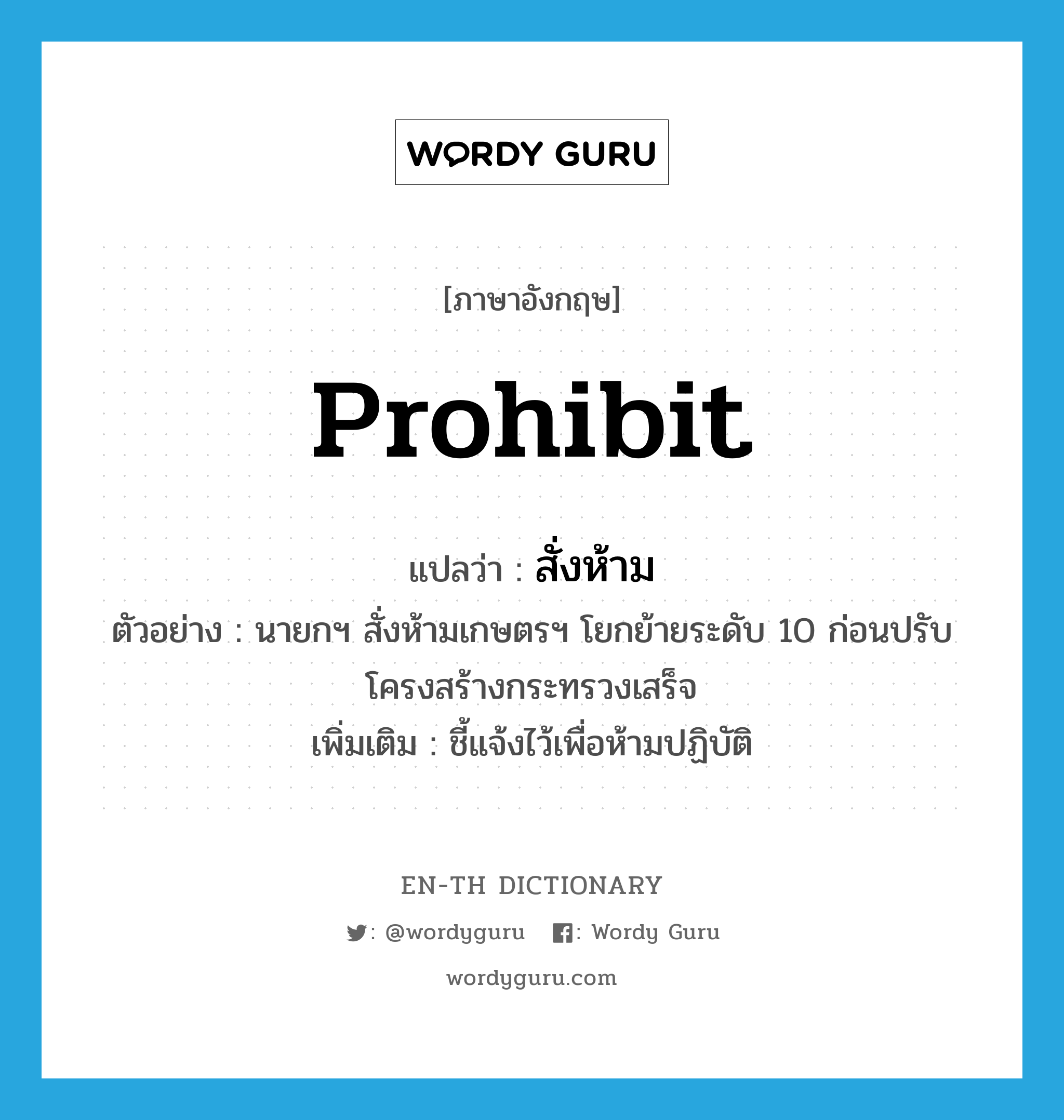 prohibit แปลว่า?, คำศัพท์ภาษาอังกฤษ prohibit แปลว่า สั่งห้าม ประเภท V ตัวอย่าง นายกฯ สั่งห้ามเกษตรฯ โยกย้ายระดับ 10 ก่อนปรับโครงสร้างกระทรวงเสร็จ เพิ่มเติม ชี้แจ้งไว้เพื่อห้ามปฏิบัติ หมวด V