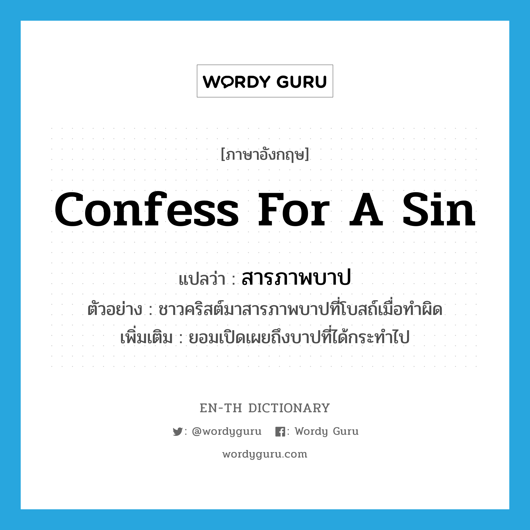 confess for a sin แปลว่า?, คำศัพท์ภาษาอังกฤษ confess for a sin แปลว่า สารภาพบาป ประเภท V ตัวอย่าง ชาวคริสต์มาสารภาพบาปที่โบสถ์เมื่อทำผิด เพิ่มเติม ยอมเปิดเผยถึงบาปที่ได้กระทำไป หมวด V