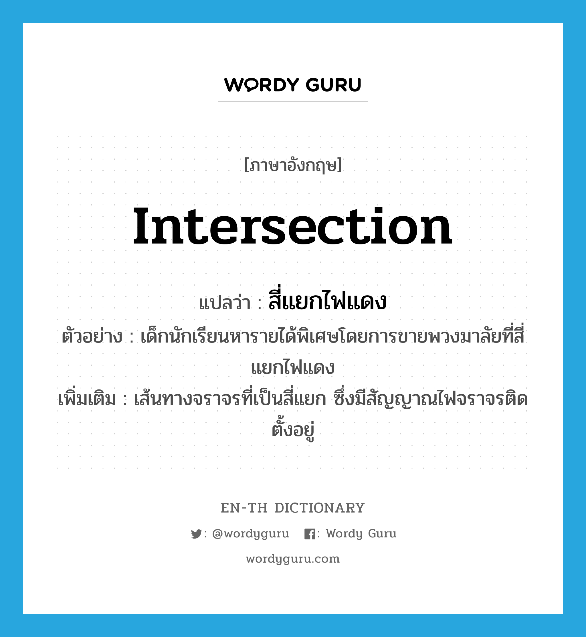 intersection แปลว่า?, คำศัพท์ภาษาอังกฤษ intersection แปลว่า สี่แยกไฟแดง ประเภท N ตัวอย่าง เด็กนักเรียนหารายได้พิเศษโดยการขายพวงมาลัยที่สี่แยกไฟแดง เพิ่มเติม เส้นทางจราจรที่เป็นสี่แยก ซึ่งมีสัญญาณไฟจราจรติดตั้งอยู่ หมวด N