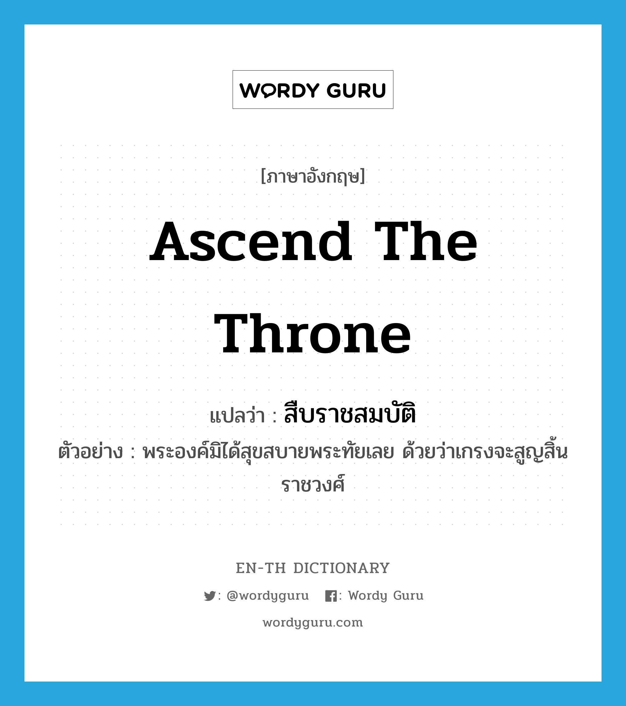 ascend the throne แปลว่า?, คำศัพท์ภาษาอังกฤษ ascend the throne แปลว่า สืบราชสมบัติ ประเภท V ตัวอย่าง พระองค์มิได้สุขสบายพระทัยเลย ด้วยว่าเกรงจะสูญสิ้นราชวงศ์ หมวด V