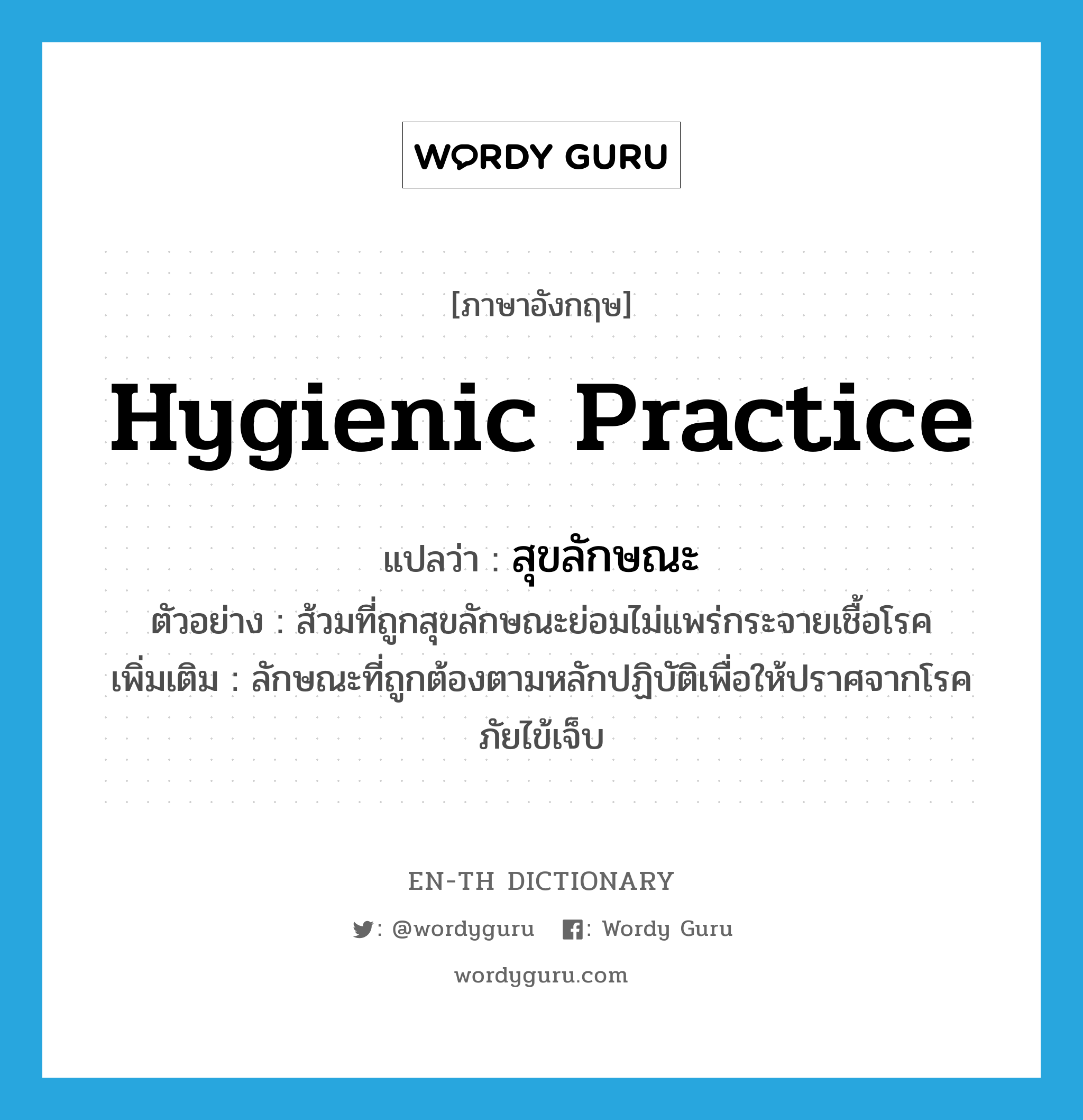 hygienic practice แปลว่า?, คำศัพท์ภาษาอังกฤษ hygienic practice แปลว่า สุขลักษณะ ประเภท N ตัวอย่าง ส้วมที่ถูกสุขลักษณะย่อมไม่แพร่กระจายเชื้อโรค เพิ่มเติม ลักษณะที่ถูกต้องตามหลักปฏิบัติเพื่อให้ปราศจากโรคภัยไข้เจ็บ หมวด N