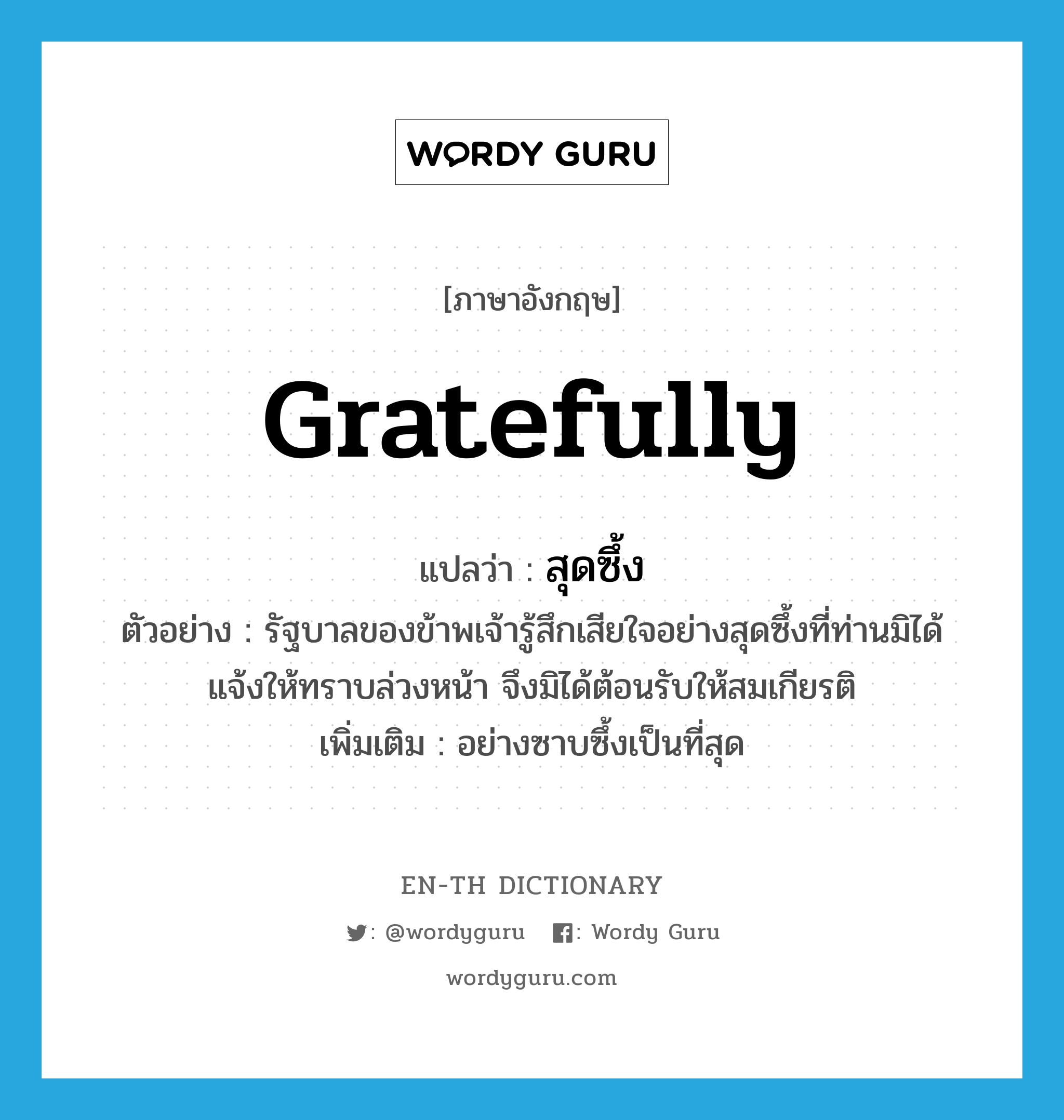 gratefully แปลว่า?, คำศัพท์ภาษาอังกฤษ gratefully แปลว่า สุดซึ้ง ประเภท ADV ตัวอย่าง รัฐบาลของข้าพเจ้ารู้สึกเสียใจอย่างสุดซึ้งที่ท่านมิได้แจ้งให้ทราบล่วงหน้า จึงมิได้ต้อนรับให้สมเกียรติ เพิ่มเติม อย่างซาบซึ้งเป็นที่สุด หมวด ADV