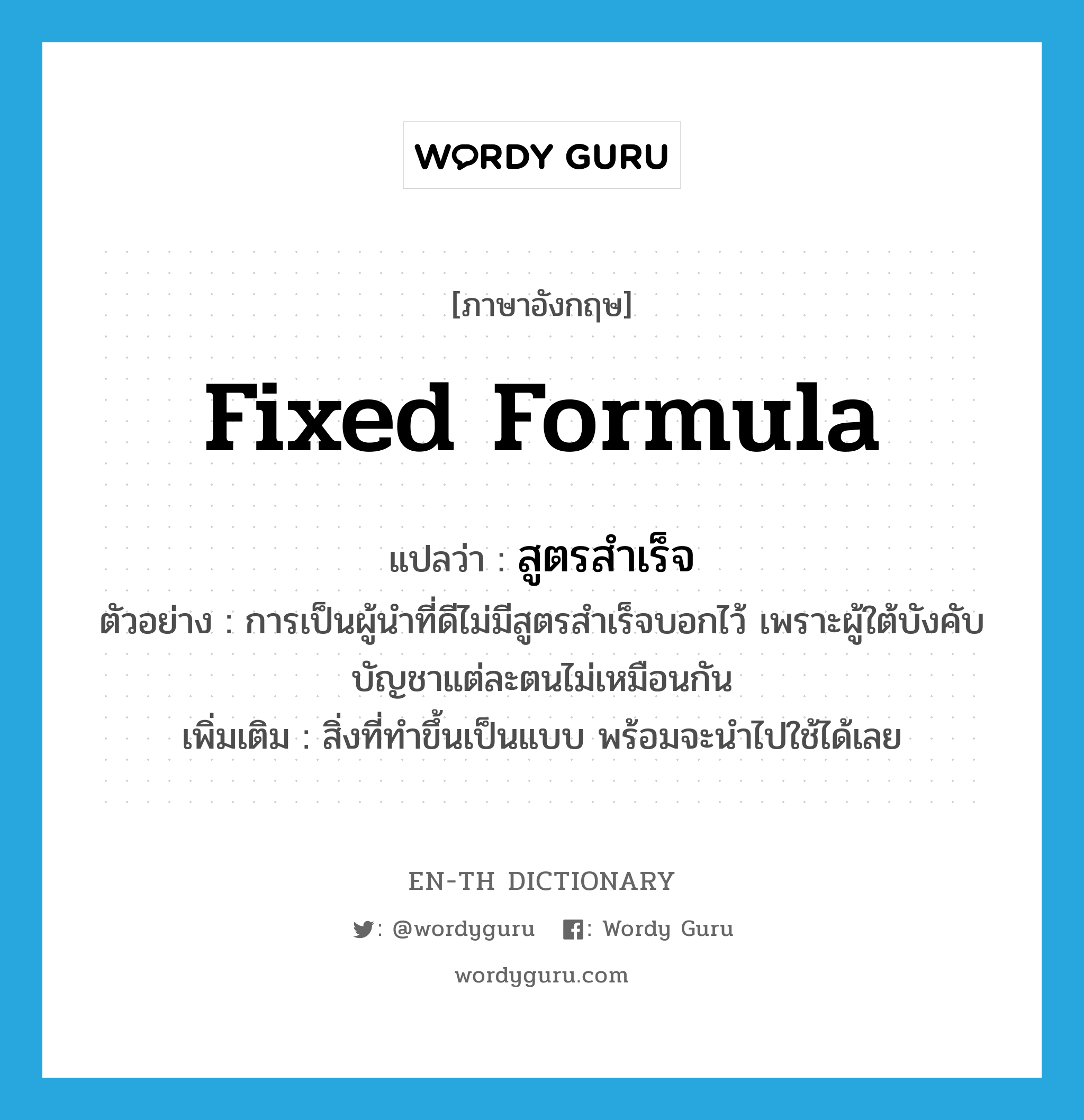 fixed formula แปลว่า?, คำศัพท์ภาษาอังกฤษ fixed formula แปลว่า สูตรสำเร็จ ประเภท N ตัวอย่าง การเป็นผู้นำที่ดีไม่มีสูตรสำเร็จบอกไว้ เพราะผู้ใต้บังคับบัญชาแต่ละตนไม่เหมือนกัน เพิ่มเติม สิ่งที่ทำขึ้นเป็นแบบ พร้อมจะนำไปใช้ได้เลย หมวด N