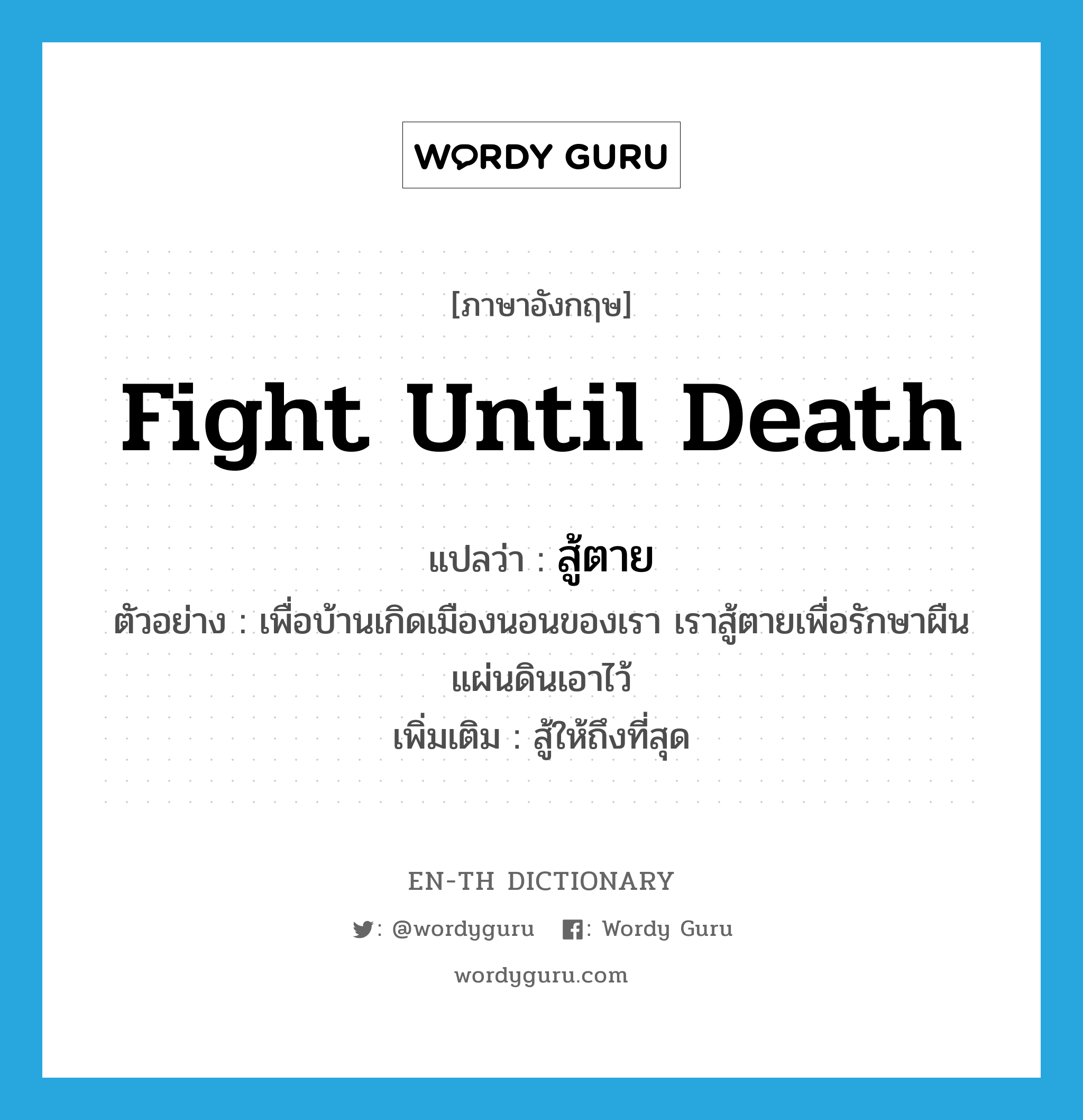 fight until death แปลว่า?, คำศัพท์ภาษาอังกฤษ fight until death แปลว่า สู้ตาย ประเภท V ตัวอย่าง เพื่อบ้านเกิดเมืองนอนของเรา เราสู้ตายเพื่อรักษาผืนแผ่นดินเอาไว้ เพิ่มเติม สู้ให้ถึงที่สุด หมวด V