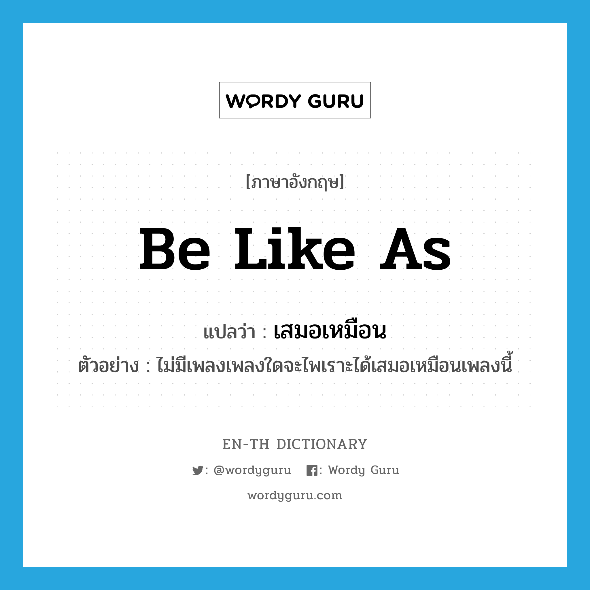 be like as แปลว่า?, คำศัพท์ภาษาอังกฤษ be like as แปลว่า เสมอเหมือน ประเภท V ตัวอย่าง ไม่มีเพลงเพลงใดจะไพเราะได้เสมอเหมือนเพลงนี้ หมวด V