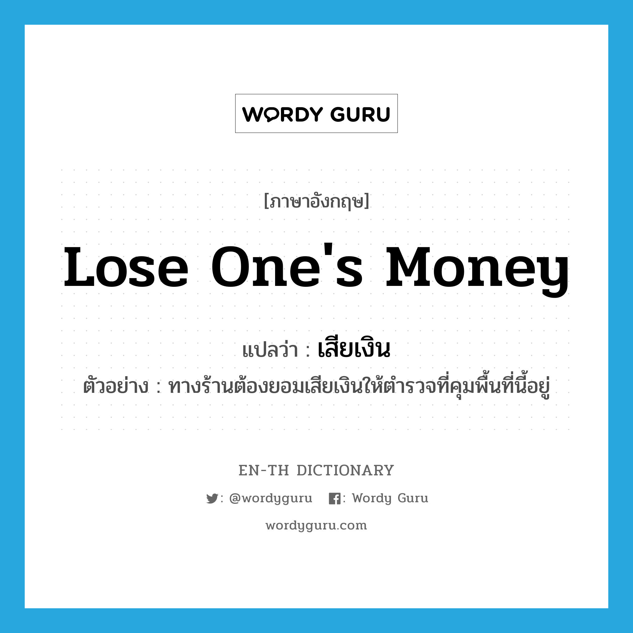 lose one&#39;s money แปลว่า?, คำศัพท์ภาษาอังกฤษ lose one&#39;s money แปลว่า เสียเงิน ประเภท V ตัวอย่าง ทางร้านต้องยอมเสียเงินให้ตำรวจที่คุมพื้นที่นี้อยู่ หมวด V