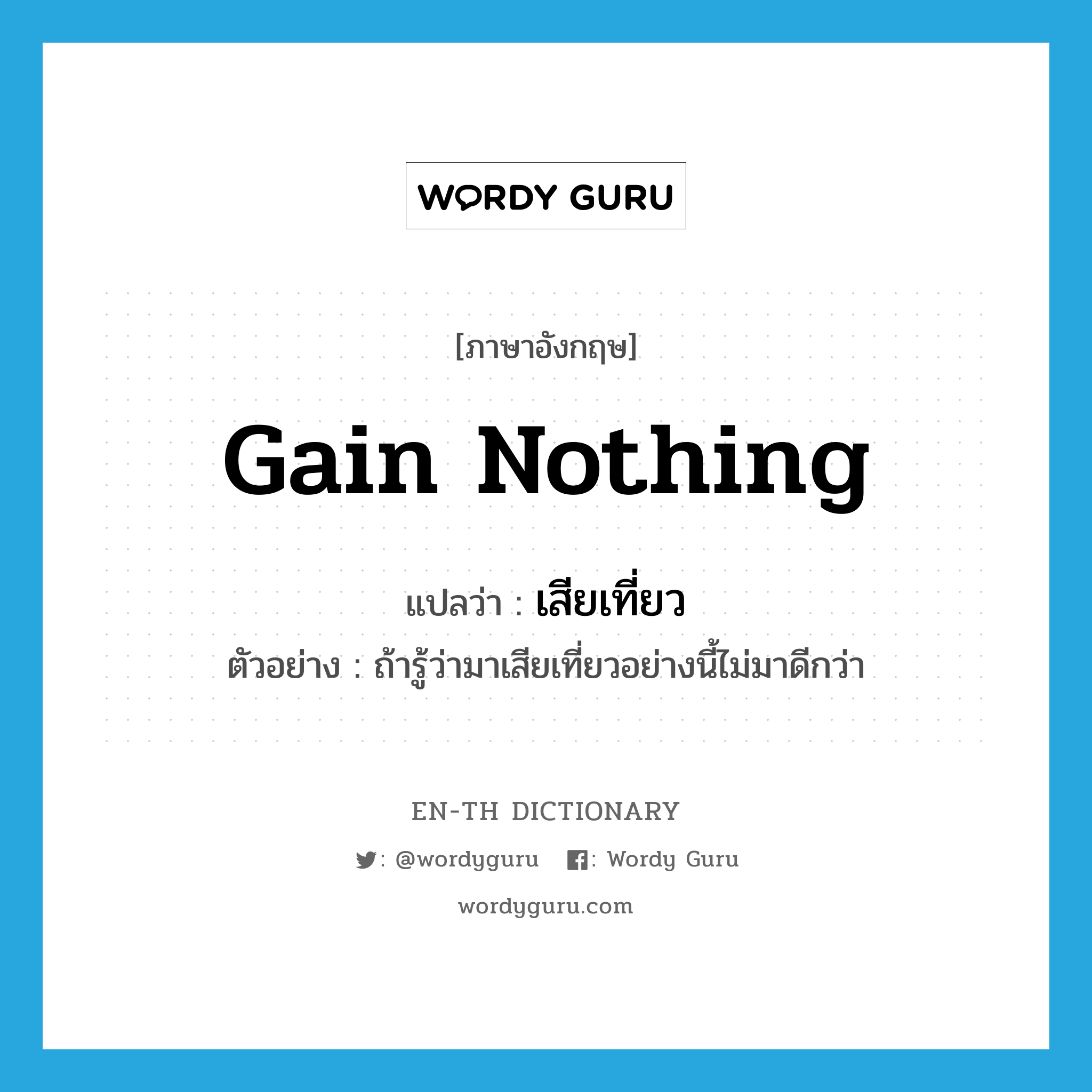 gain nothing แปลว่า?, คำศัพท์ภาษาอังกฤษ gain nothing แปลว่า เสียเที่ยว ประเภท ADV ตัวอย่าง ถ้ารู้ว่ามาเสียเที่ยวอย่างนี้ไม่มาดีกว่า หมวด ADV