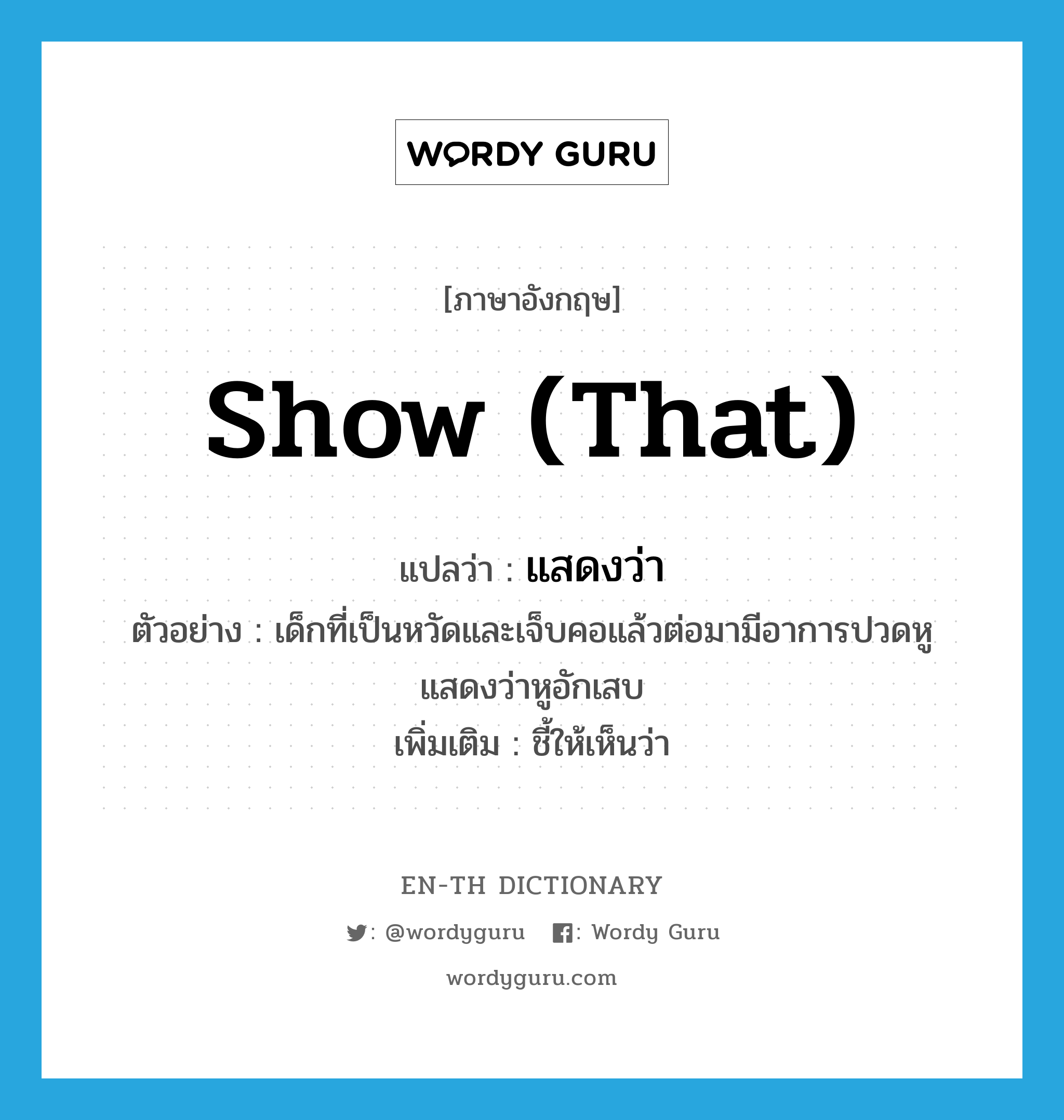 show (that) แปลว่า?, คำศัพท์ภาษาอังกฤษ show (that) แปลว่า แสดงว่า ประเภท V ตัวอย่าง เด็กที่เป็นหวัดและเจ็บคอแล้วต่อมามีอาการปวดหูแสดงว่าหูอักเสบ เพิ่มเติม ชี้ให้เห็นว่า หมวด V