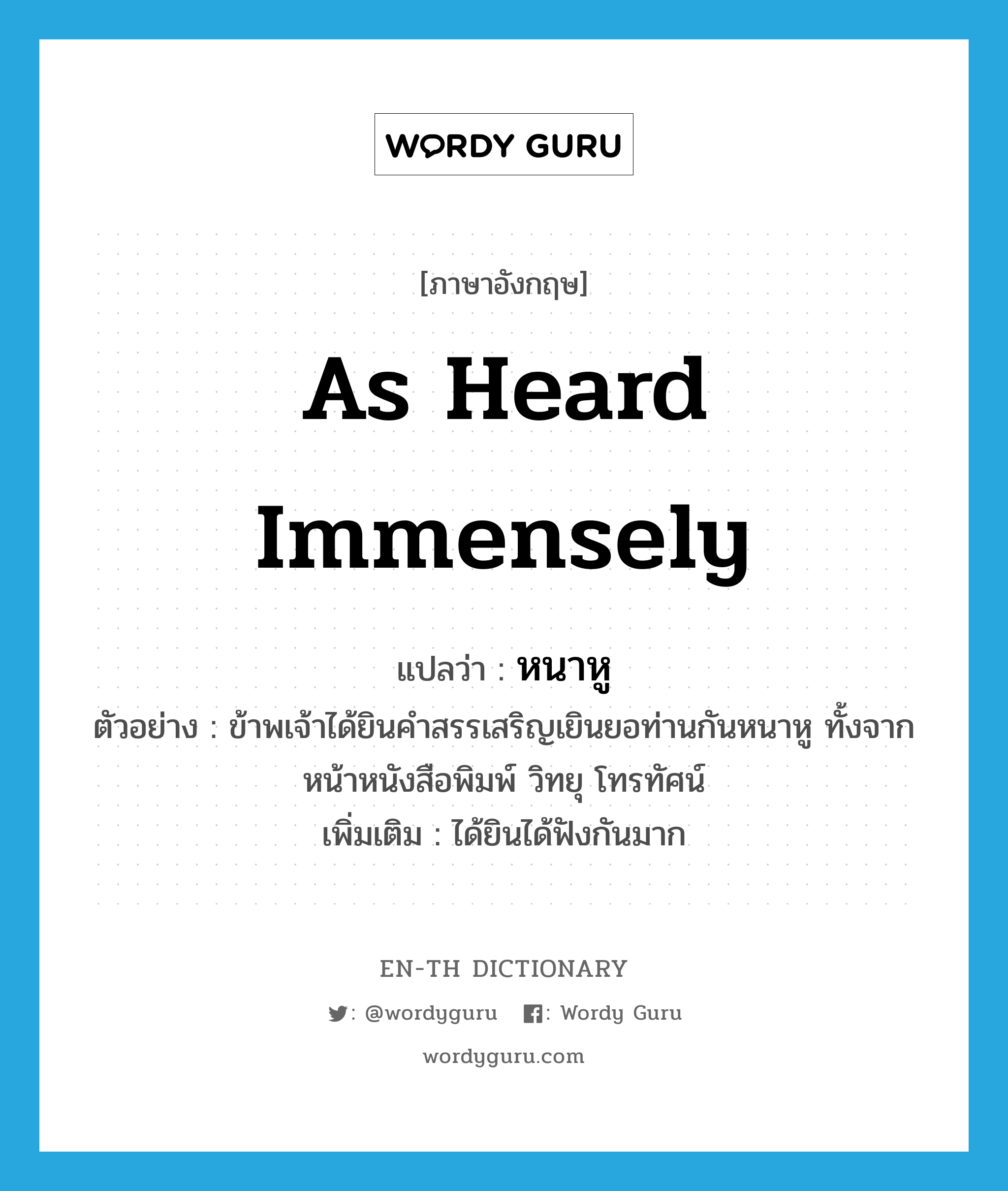 as heard immensely แปลว่า?, คำศัพท์ภาษาอังกฤษ as heard immensely แปลว่า หนาหู ประเภท ADV ตัวอย่าง ข้าพเจ้าได้ยินคำสรรเสริญเยินยอท่านกันหนาหู ทั้งจากหน้าหนังสือพิมพ์ วิทยุ โทรทัศน์ เพิ่มเติม ได้ยินได้ฟังกันมาก หมวด ADV