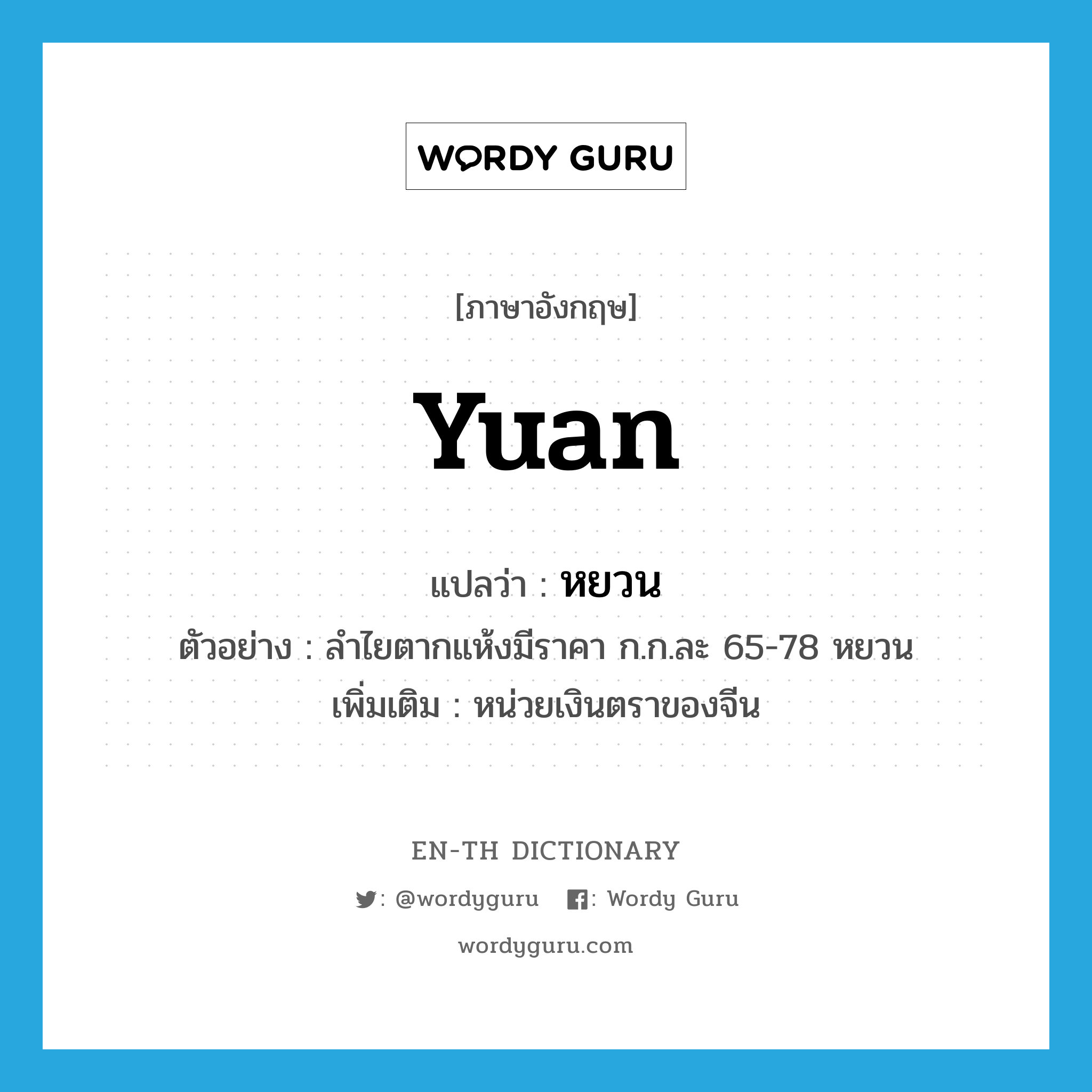 Yuan แปลว่า?, คำศัพท์ภาษาอังกฤษ Yuan แปลว่า หยวน ประเภท N ตัวอย่าง ลำไยตากแห้งมีราคา ก.ก.ละ 65-78 หยวน เพิ่มเติม หน่วยเงินตราของจีน หมวด N