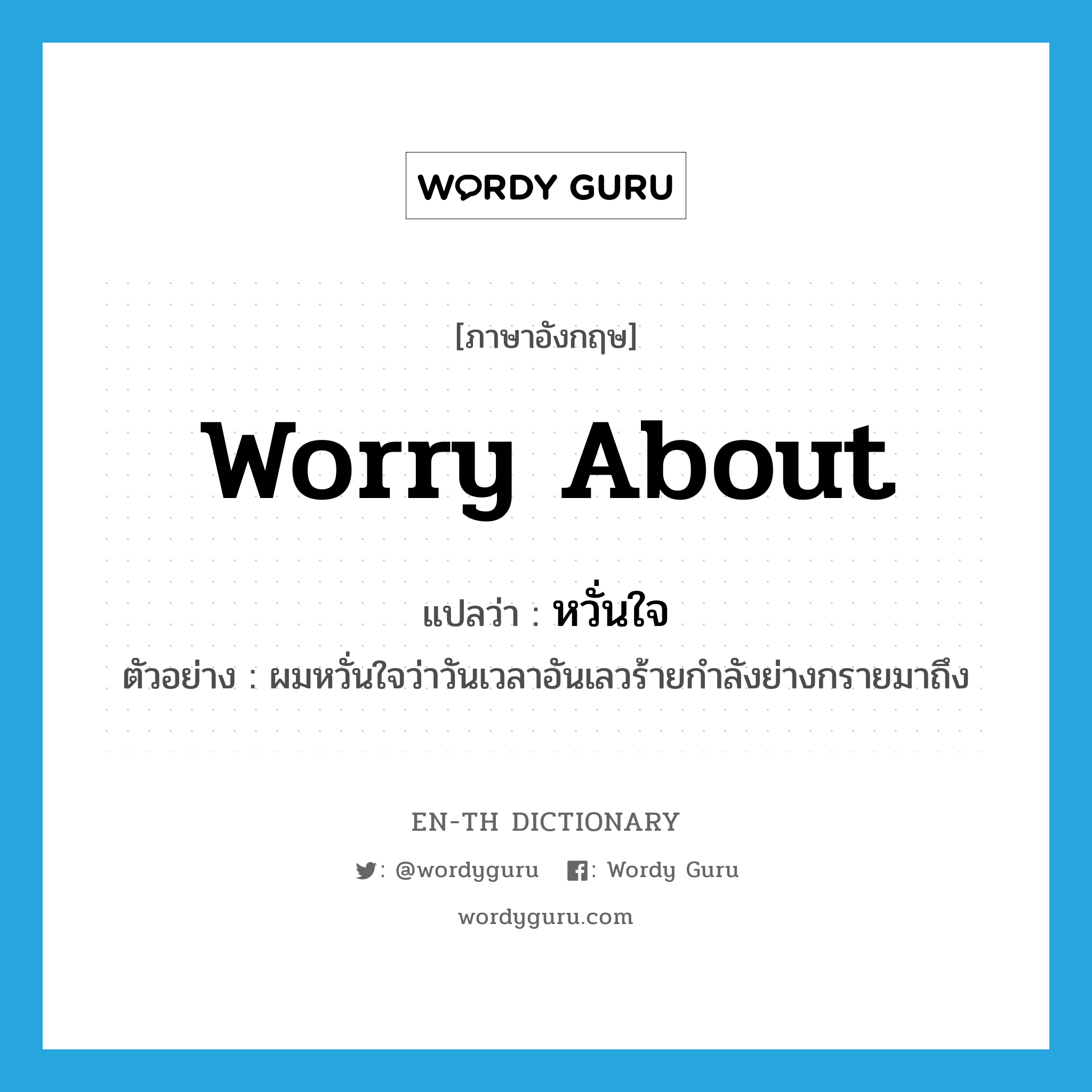 worry about แปลว่า?, คำศัพท์ภาษาอังกฤษ worry about แปลว่า หวั่นใจ ประเภท V ตัวอย่าง ผมหวั่นใจว่าวันเวลาอันเลวร้ายกำลังย่างกรายมาถึง หมวด V