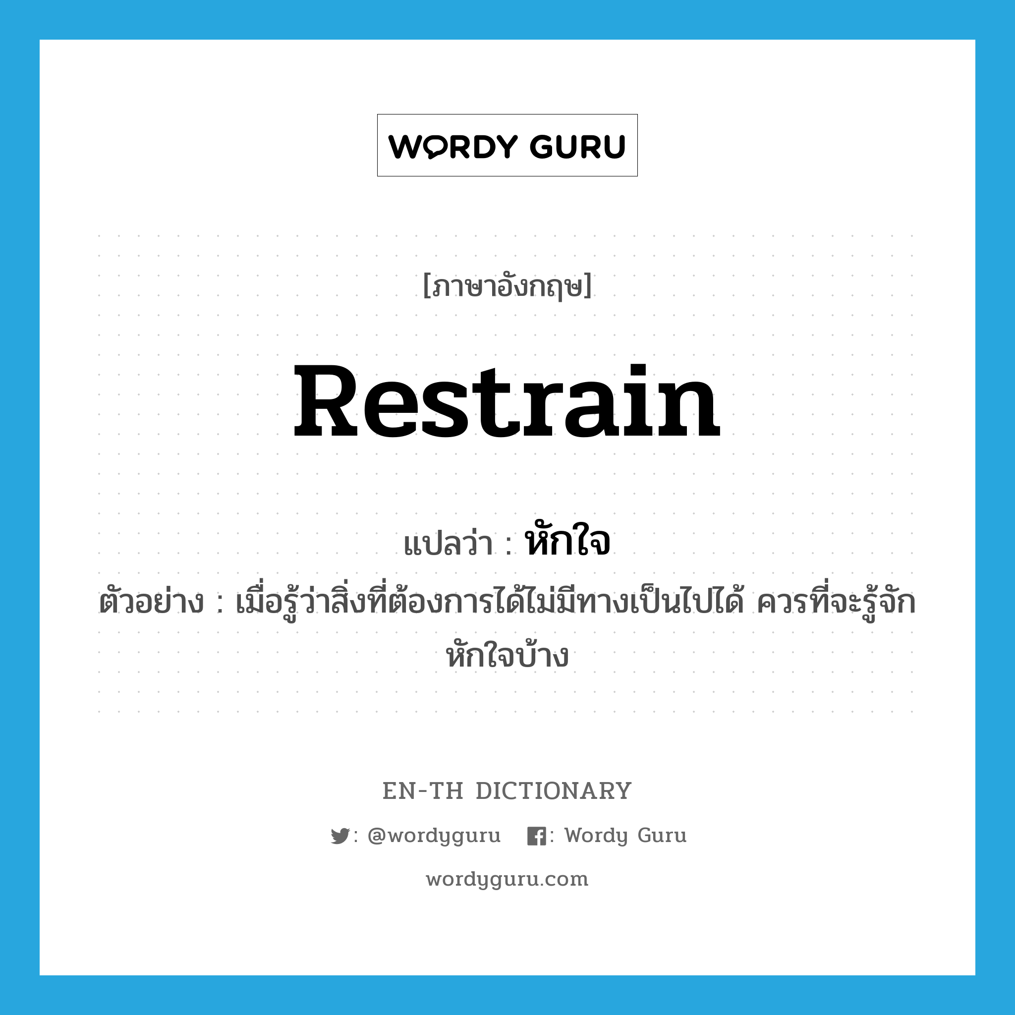 restrain แปลว่า?, คำศัพท์ภาษาอังกฤษ restrain แปลว่า หักใจ ประเภท V ตัวอย่าง เมื่อรู้ว่าสิ่งที่ต้องการได้ไม่มีทางเป็นไปได้ ควรที่จะรู้จักหักใจบ้าง หมวด V