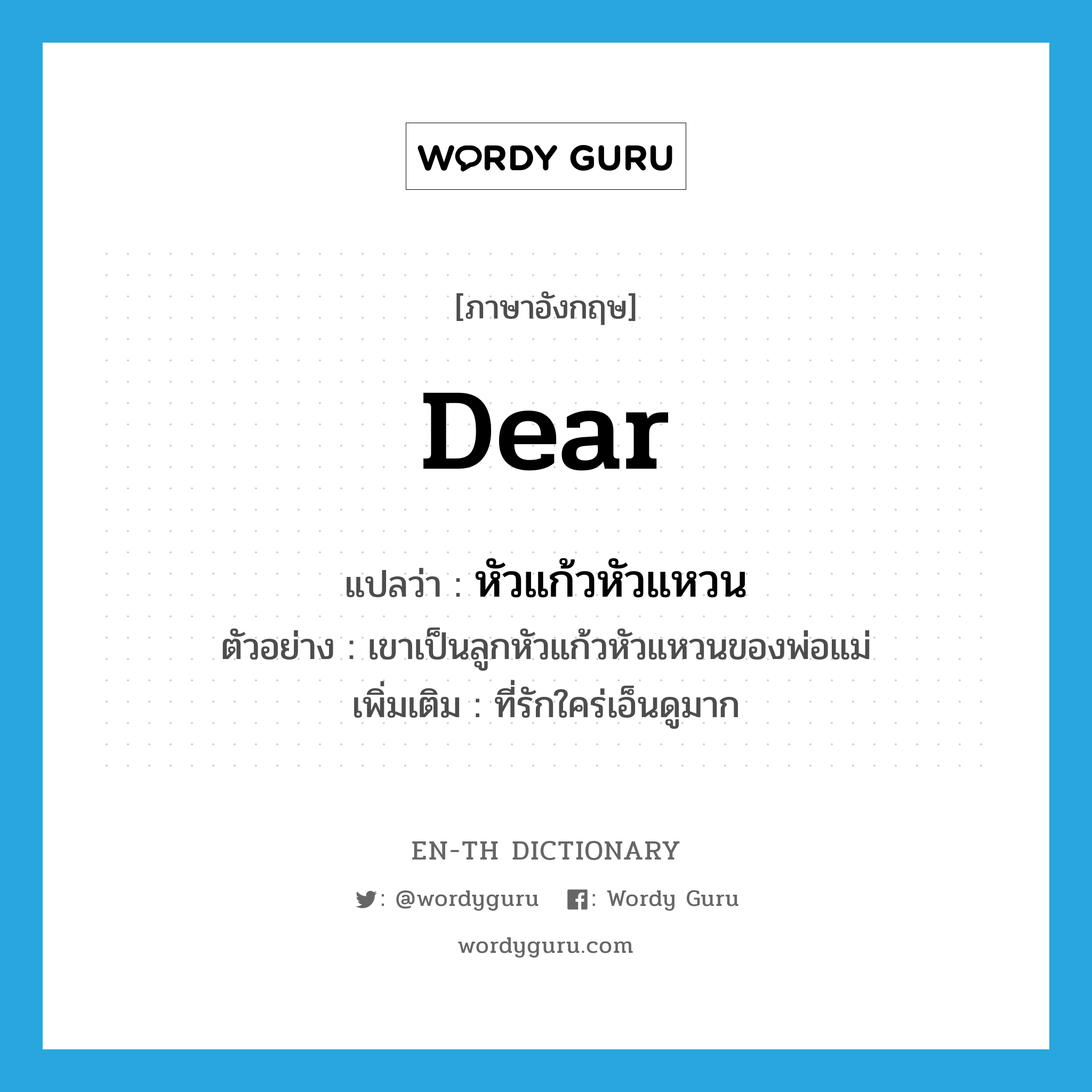 dear แปลว่า?, คำศัพท์ภาษาอังกฤษ dear แปลว่า หัวแก้วหัวแหวน ประเภท ADJ ตัวอย่าง เขาเป็นลูกหัวแก้วหัวแหวนของพ่อแม่ เพิ่มเติม ที่รักใคร่เอ็นดูมาก หมวด ADJ