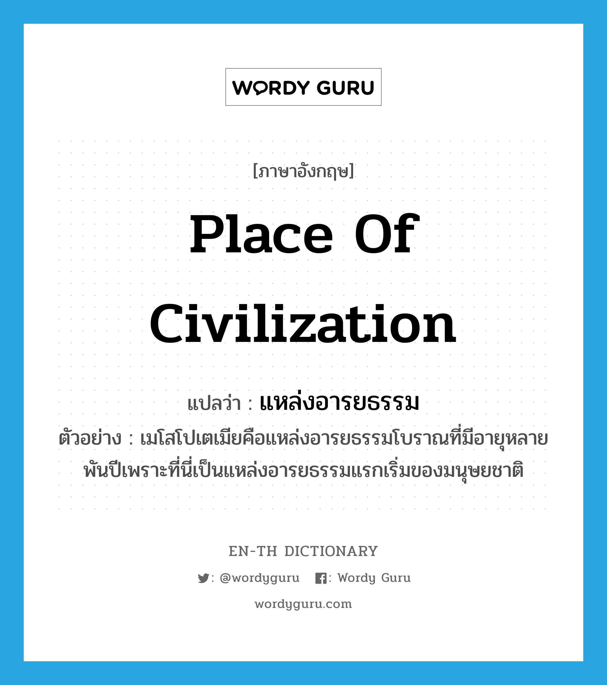 place of civilization แปลว่า?, คำศัพท์ภาษาอังกฤษ place of civilization แปลว่า แหล่งอารยธรรม ประเภท N ตัวอย่าง เมโสโปเตเมียคือแหล่งอารยธรรมโบราณที่มีอายุหลายพันปีเพราะที่นี่เป็นแหล่งอารยธรรมแรกเริ่มของมนุษยชาติ หมวด N