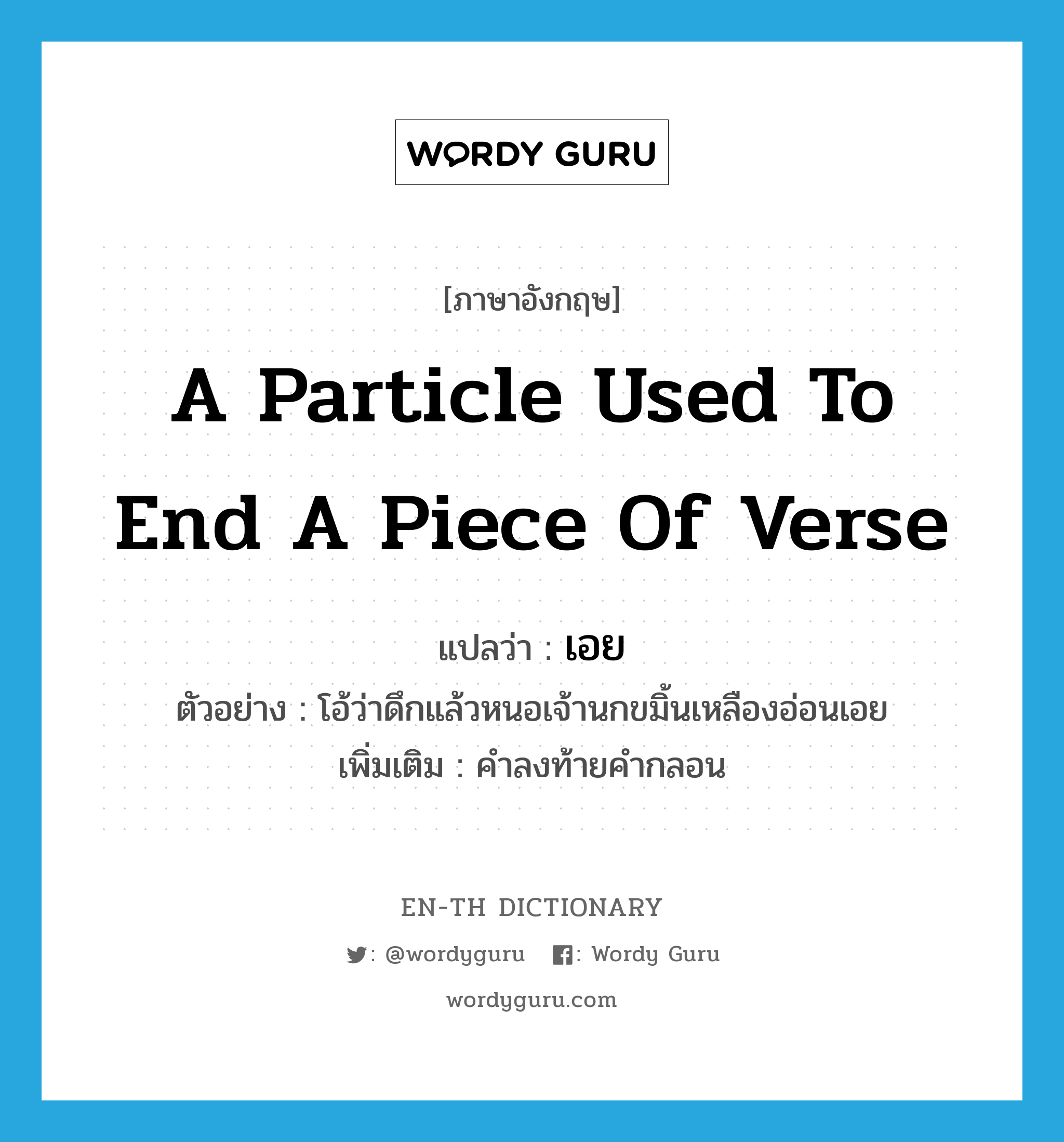 a particle used to end a piece of verse แปลว่า?, คำศัพท์ภาษาอังกฤษ a particle used to end a piece of verse แปลว่า เอย ประเภท END ตัวอย่าง โอ้ว่าดึกแล้วหนอเจ้านกขมิ้นเหลืองอ่อนเอย เพิ่มเติม คำลงท้ายคำกลอน หมวด END