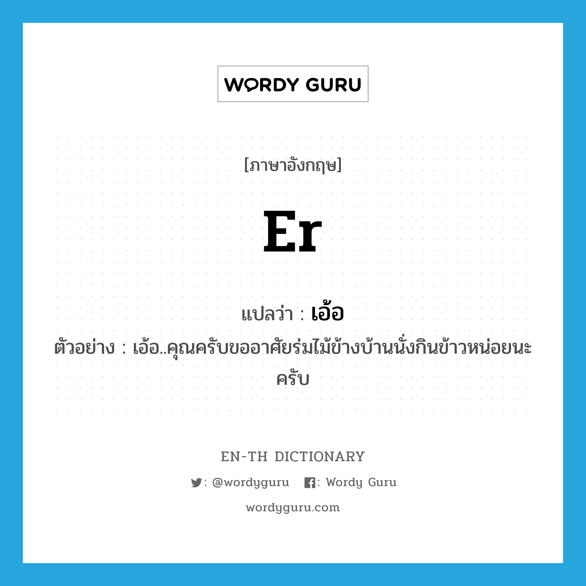 er แปลว่า?, คำศัพท์ภาษาอังกฤษ er แปลว่า เอ้อ ประเภท INT ตัวอย่าง เอ้อ..คุณครับขออาศัยร่มไม้ข้างบ้านนั่งกินข้าวหน่อยนะครับ หมวด INT