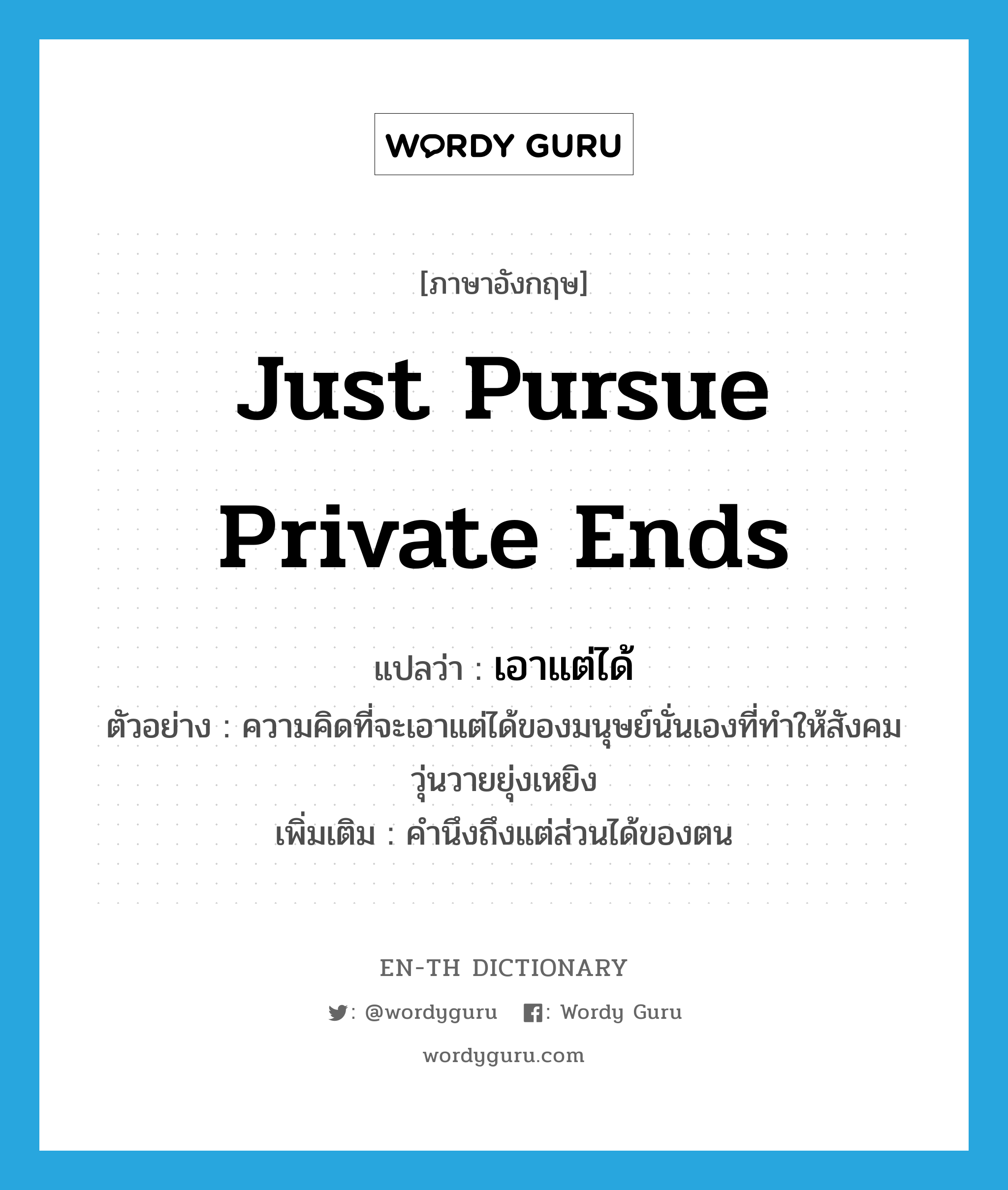 just pursue private ends แปลว่า?, คำศัพท์ภาษาอังกฤษ just pursue private ends แปลว่า เอาแต่ได้ ประเภท V ตัวอย่าง ความคิดที่จะเอาแต่ได้ของมนุษย์นั่นเองที่ทำให้สังคมวุ่นวายยุ่งเหยิง เพิ่มเติม คำนึงถึงแต่ส่วนได้ของตน หมวด V