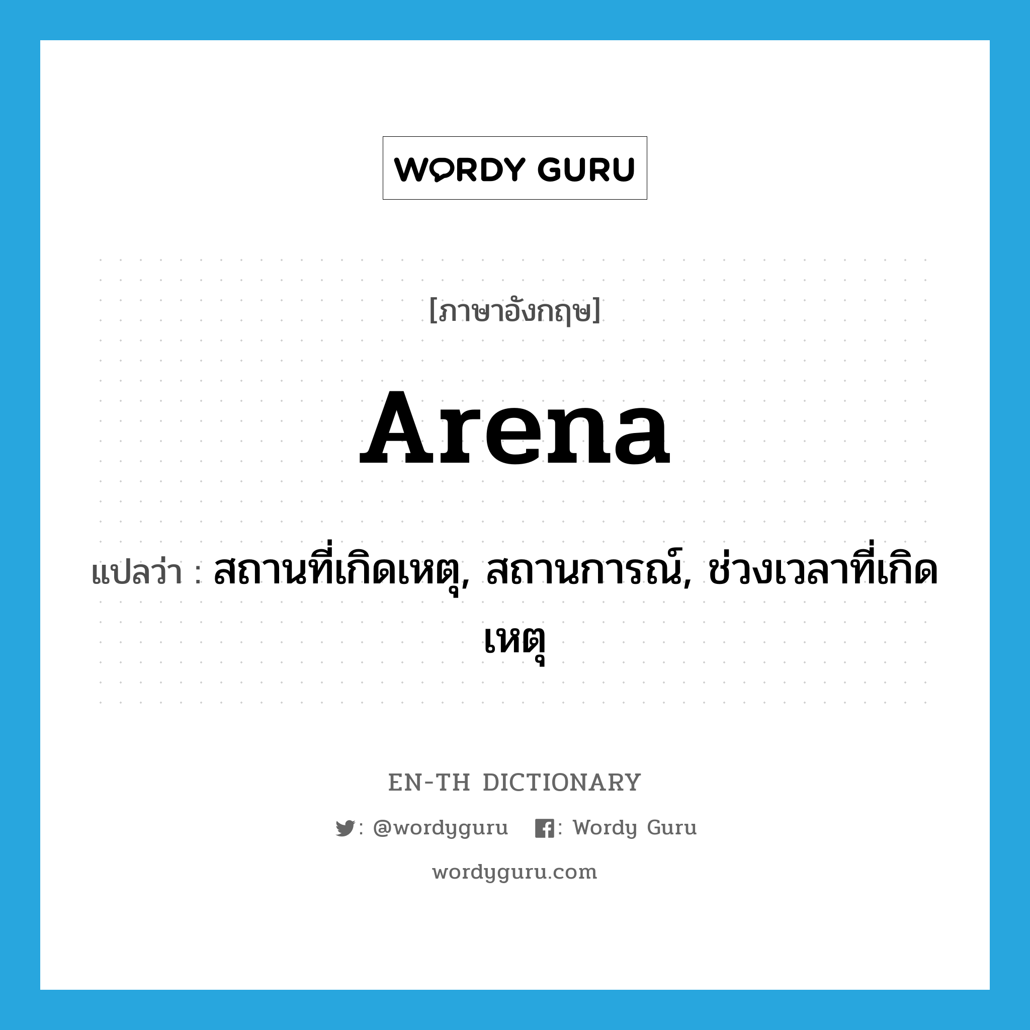 สถานที่เกิดเหตุ, สถานการณ์, ช่วงเวลาที่เกิดเหตุ ภาษาอังกฤษ?, คำศัพท์ภาษาอังกฤษ สถานที่เกิดเหตุ, สถานการณ์, ช่วงเวลาที่เกิดเหตุ แปลว่า arena ประเภท N หมวด N