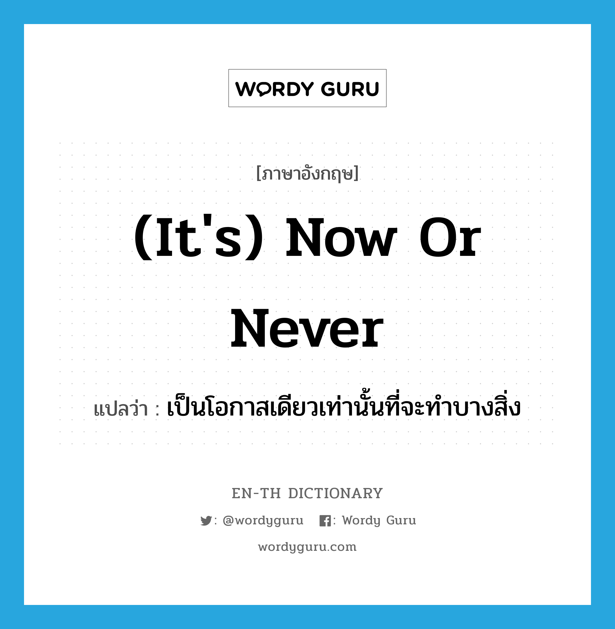 (it&#39;s) now or never แปลว่า?, คำศัพท์ภาษาอังกฤษ (it&#39;s) now or never แปลว่า เป็นโอกาสเดียวเท่านั้นที่จะทำบางสิ่ง ประเภท IDM หมวด IDM