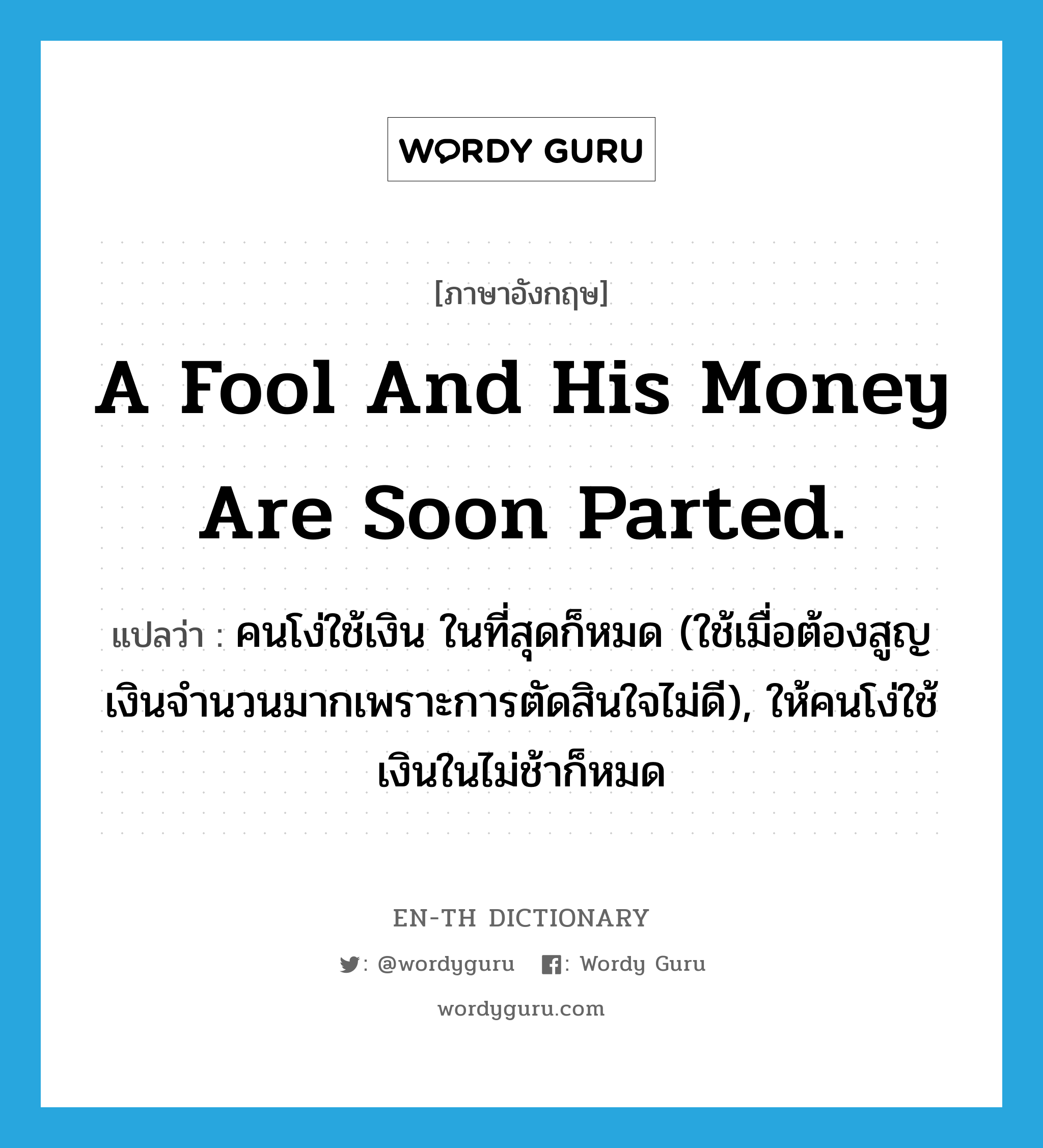 A fool and his money are soon parted. แปลว่า?, คำศัพท์ภาษาอังกฤษ A fool and his money are soon parted. แปลว่า คนโง่ใช้เงิน ในที่สุดก็หมด (ใช้เมื่อต้องสูญเงินจำนวนมากเพราะการตัดสินใจไม่ดี), ให้คนโง่ใช้เงินในไม่ช้าก็หมด ประเภท IDM หมวด IDM