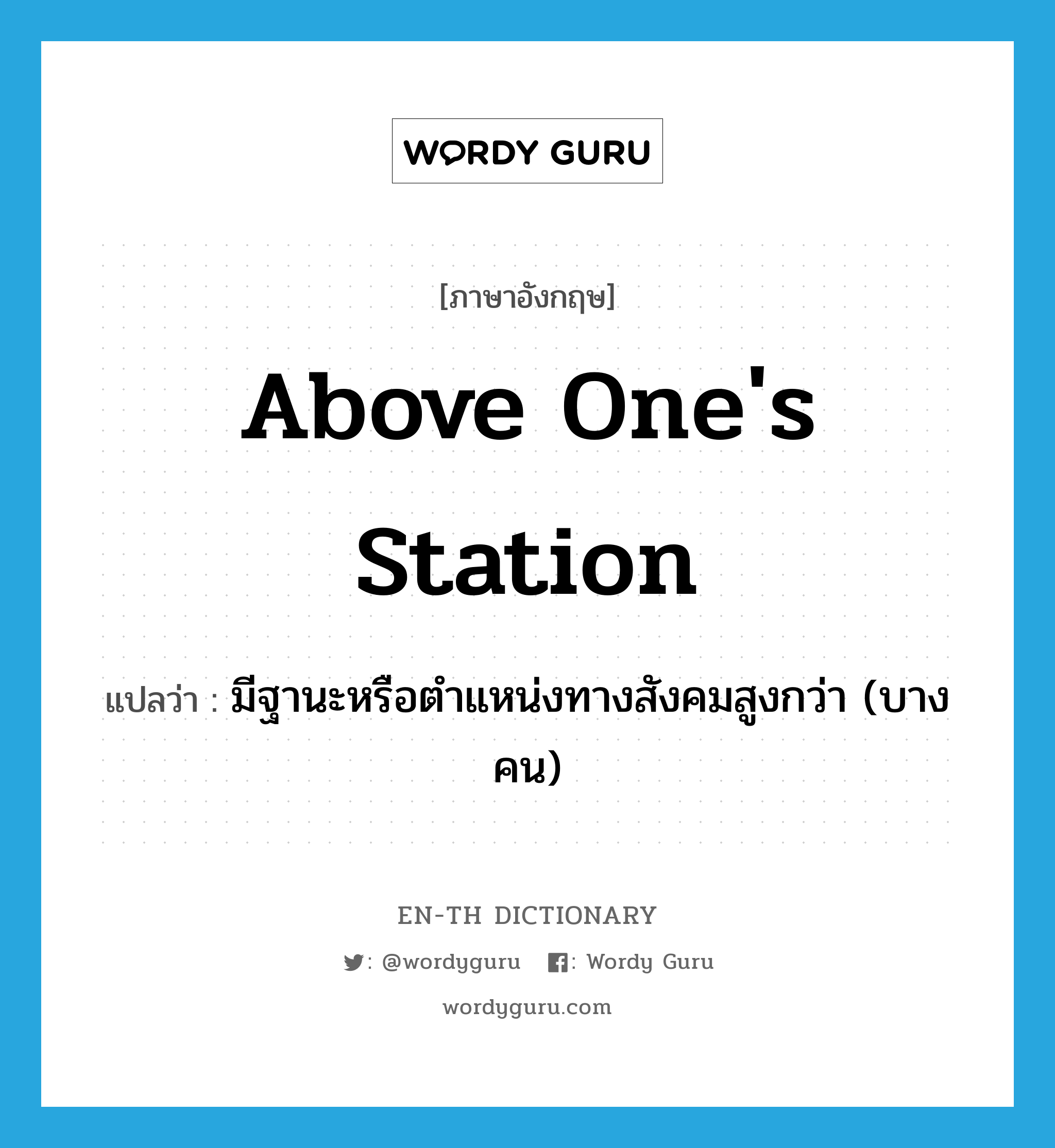 above one&#39;s station แปลว่า?, คำศัพท์ภาษาอังกฤษ above one&#39;s station แปลว่า มีฐานะหรือตำแหน่งทางสังคมสูงกว่า (บางคน) ประเภท IDM หมวด IDM