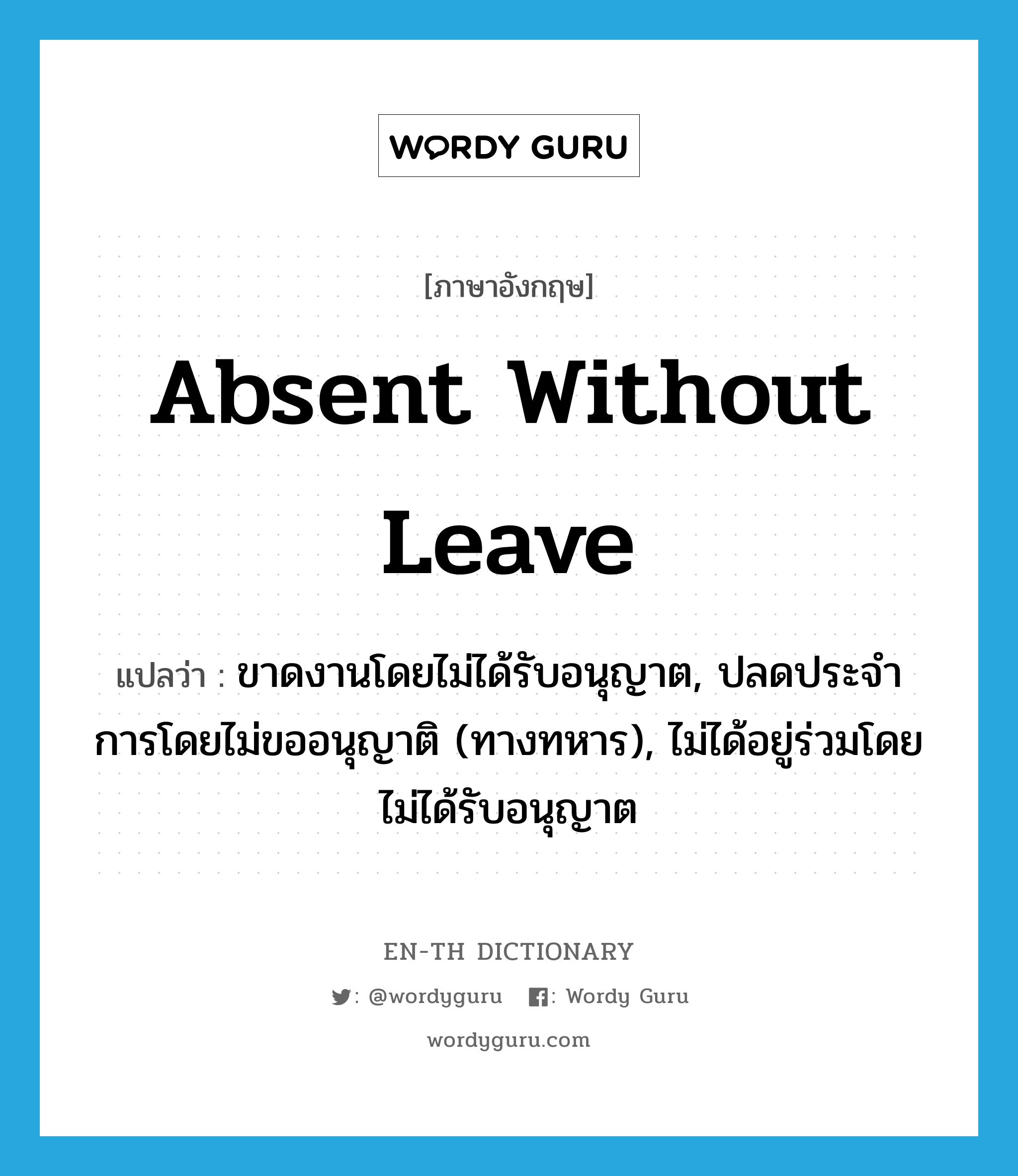 absent without leave แปลว่า?, คำศัพท์ภาษาอังกฤษ absent without leave แปลว่า ขาดงานโดยไม่ได้รับอนุญาต, ปลดประจำการโดยไม่ขออนุญาติ (ทางทหาร), ไม่ได้อยู่ร่วมโดยไม่ได้รับอนุญาต ประเภท IDM หมวด IDM