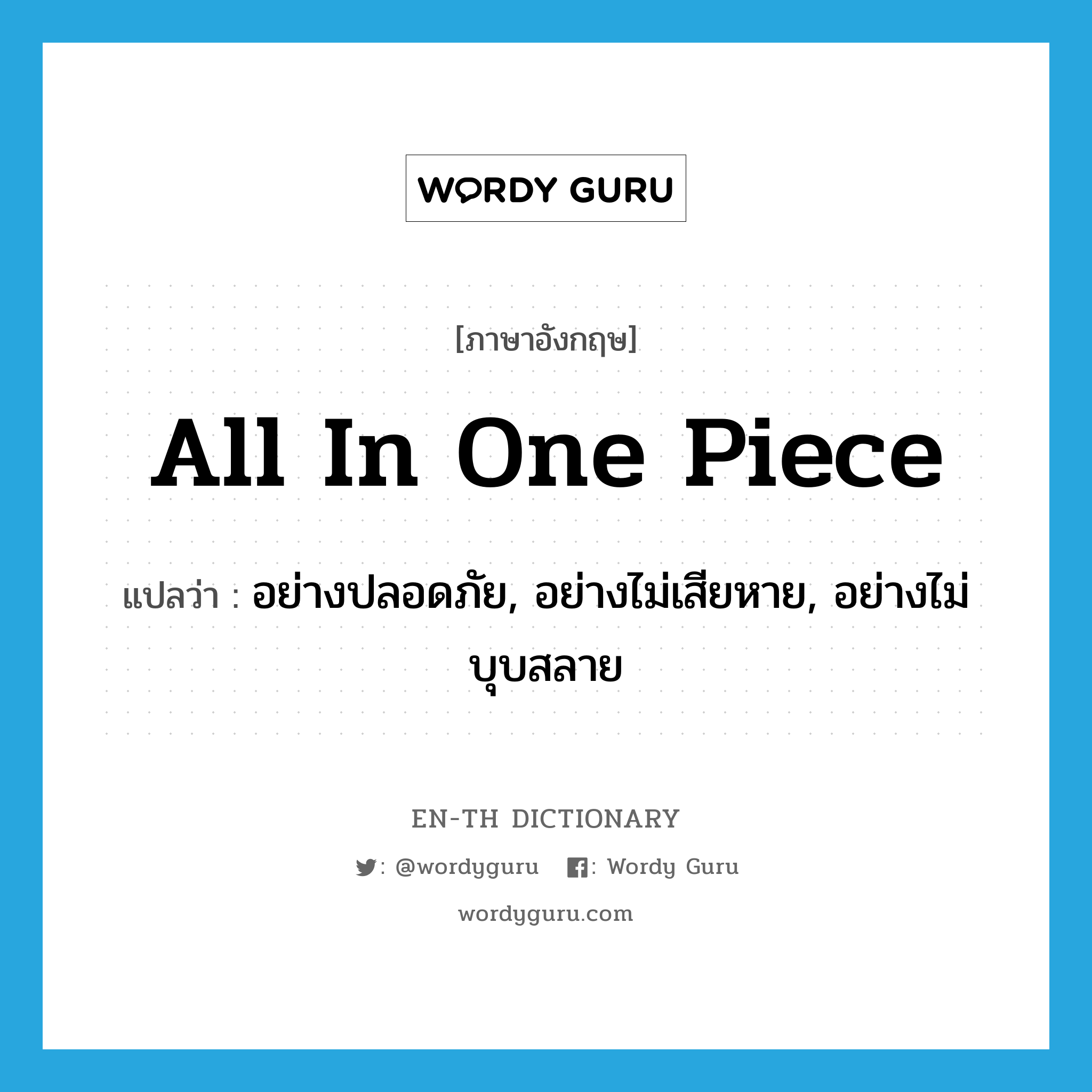 all in one piece แปลว่า?, คำศัพท์ภาษาอังกฤษ all in one piece แปลว่า อย่างปลอดภัย, อย่างไม่เสียหาย, อย่างไม่บุบสลาย ประเภท IDM หมวด IDM