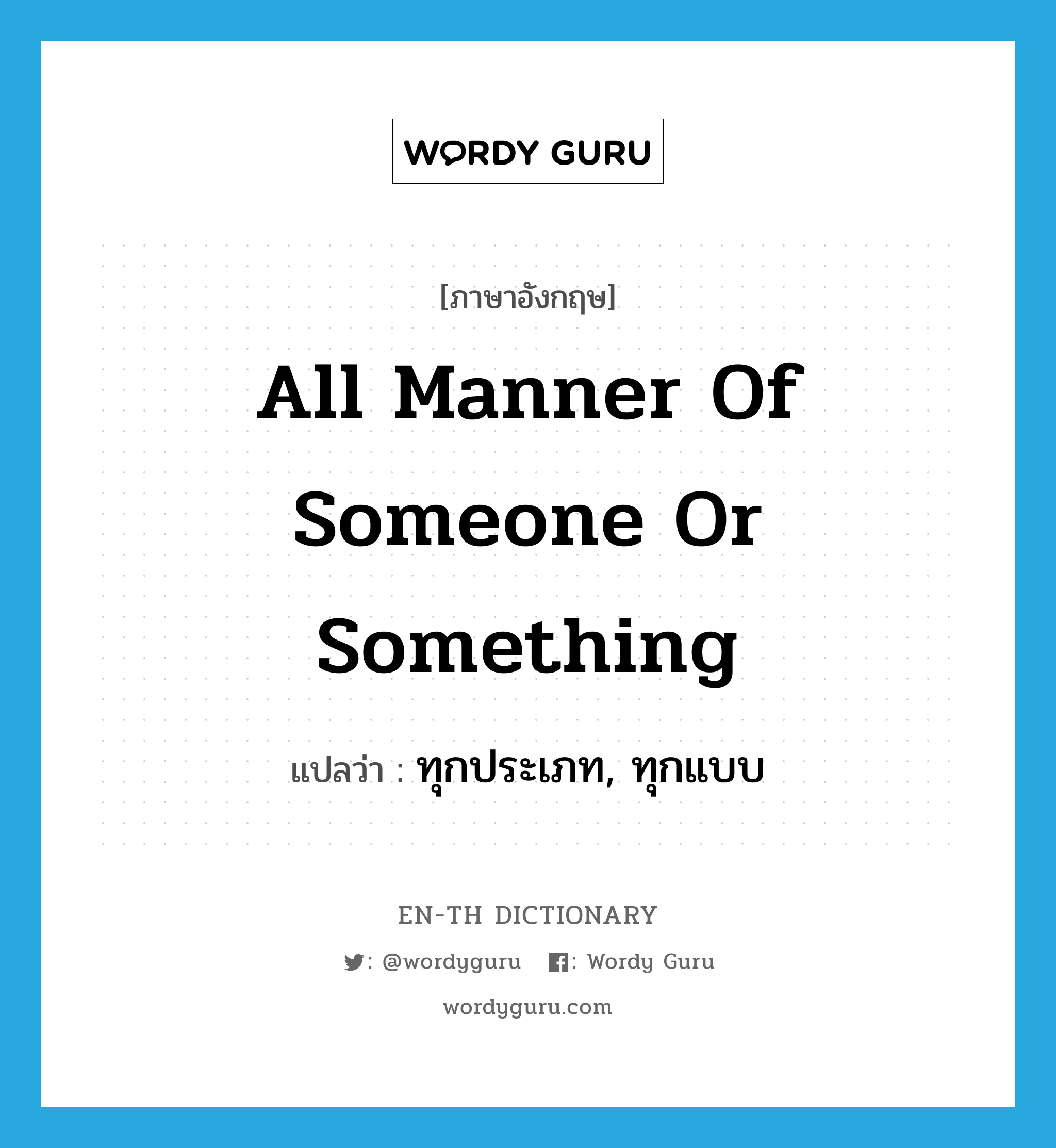 all manner of someone or something แปลว่า?, คำศัพท์ภาษาอังกฤษ all manner of someone or something แปลว่า ทุกประเภท, ทุกแบบ ประเภท IDM หมวด IDM