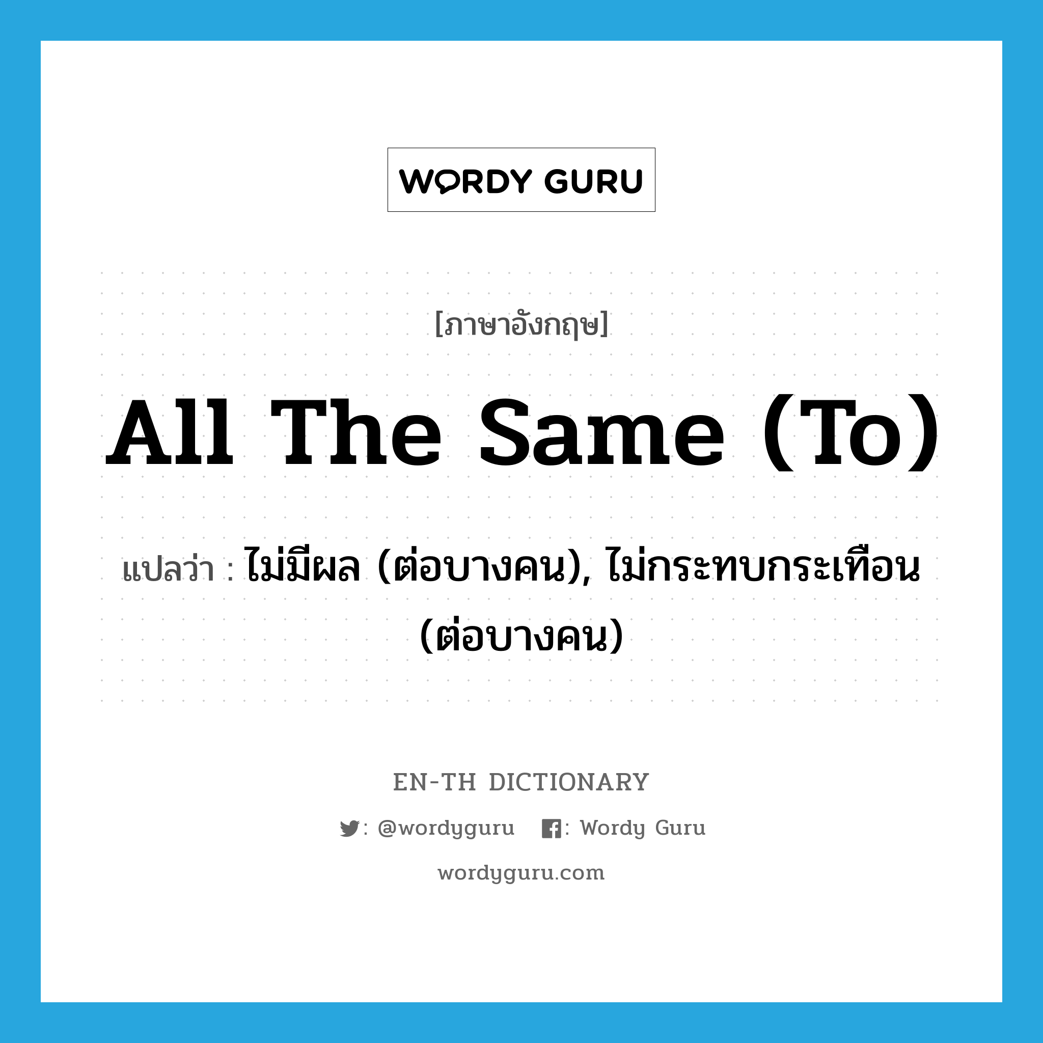 all the same (to) แปลว่า?, คำศัพท์ภาษาอังกฤษ all the same (to) แปลว่า ไม่มีผล (ต่อบางคน), ไม่กระทบกระเทือน (ต่อบางคน) ประเภท IDM หมวด IDM