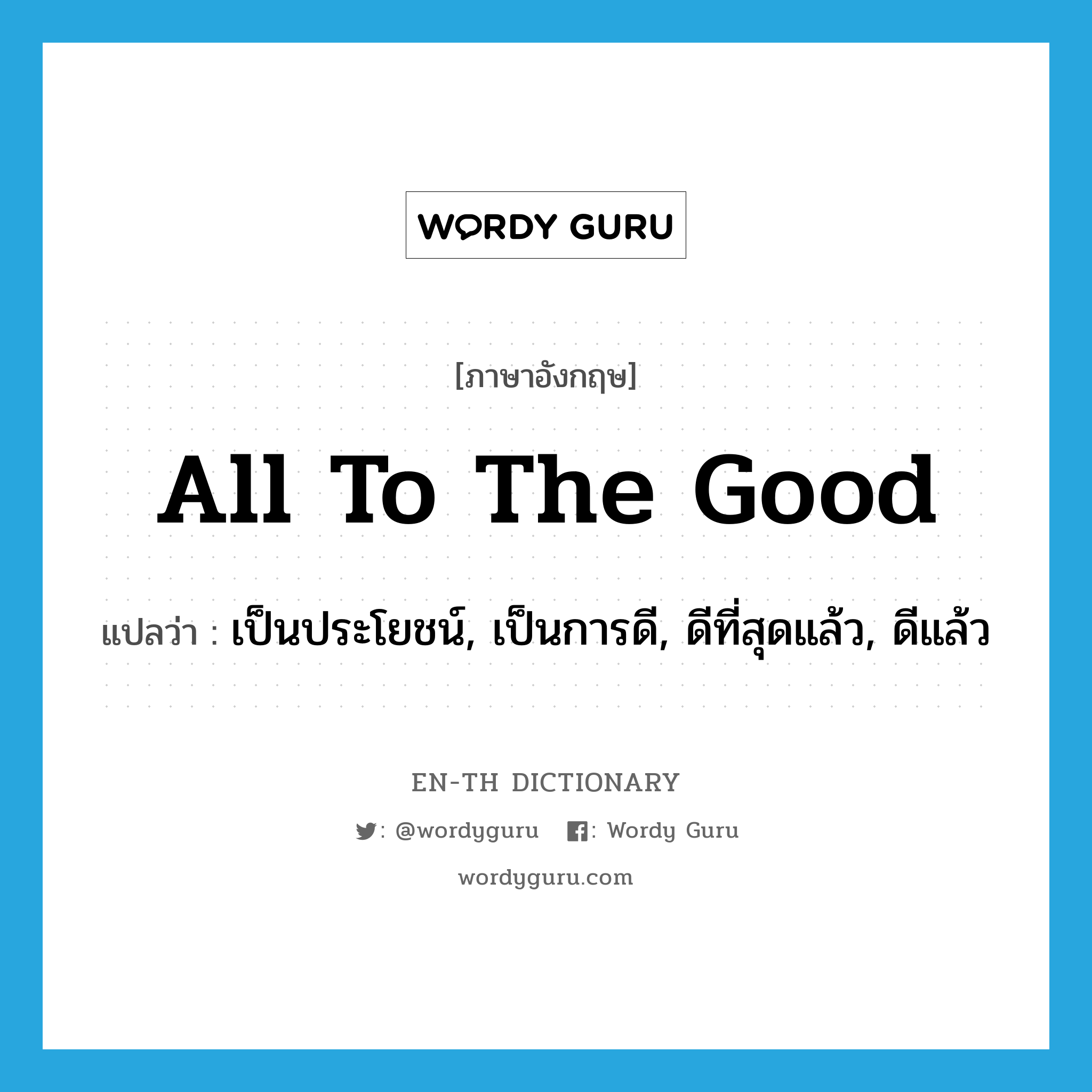 all to the good แปลว่า?, คำศัพท์ภาษาอังกฤษ all to the good แปลว่า เป็นประโยชน์, เป็นการดี, ดีที่สุดแล้ว, ดีแล้ว ประเภท IDM หมวด IDM