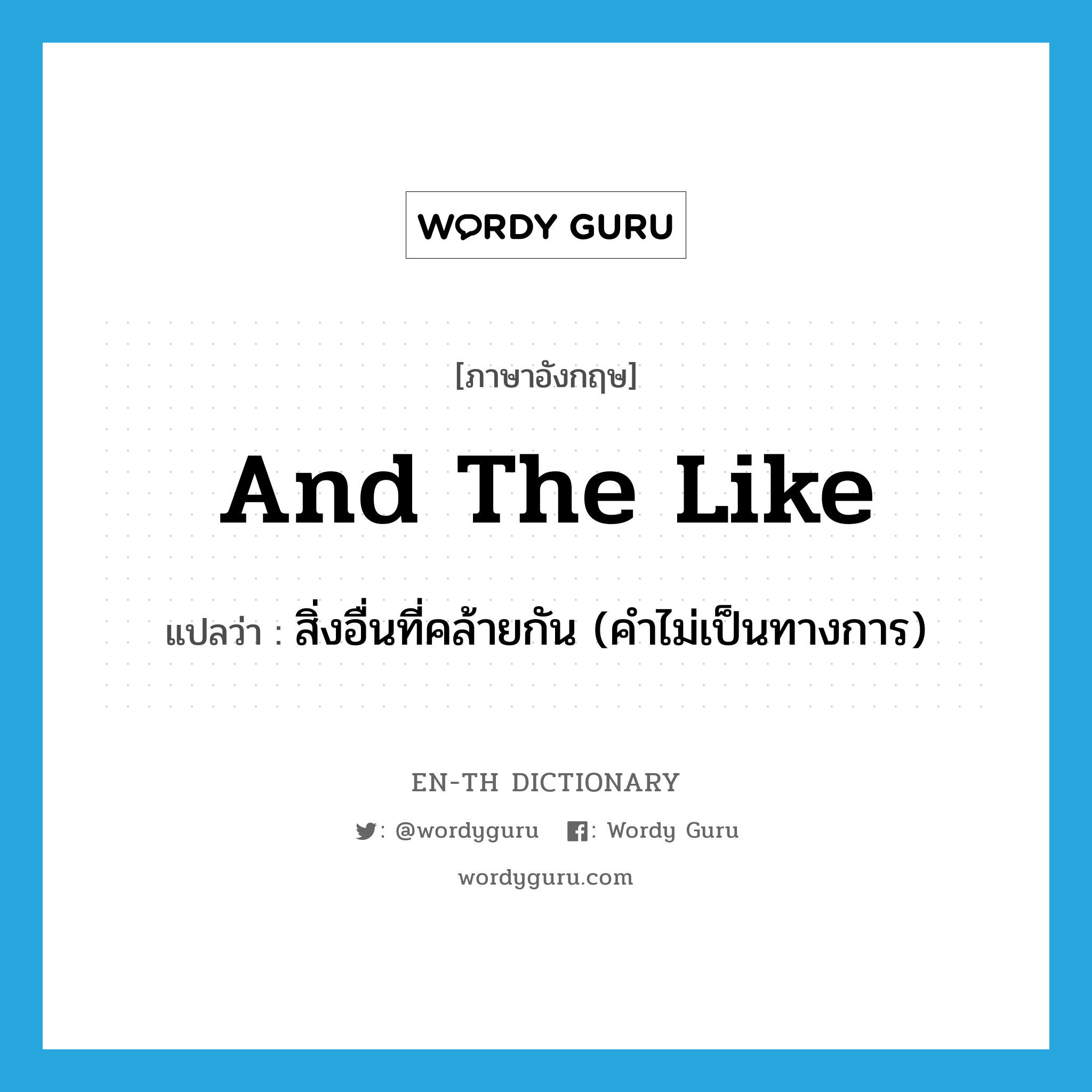 and the like แปลว่า?, คำศัพท์ภาษาอังกฤษ and the like แปลว่า สิ่งอื่นที่คล้ายกัน (คำไม่เป็นทางการ) ประเภท IDM หมวด IDM