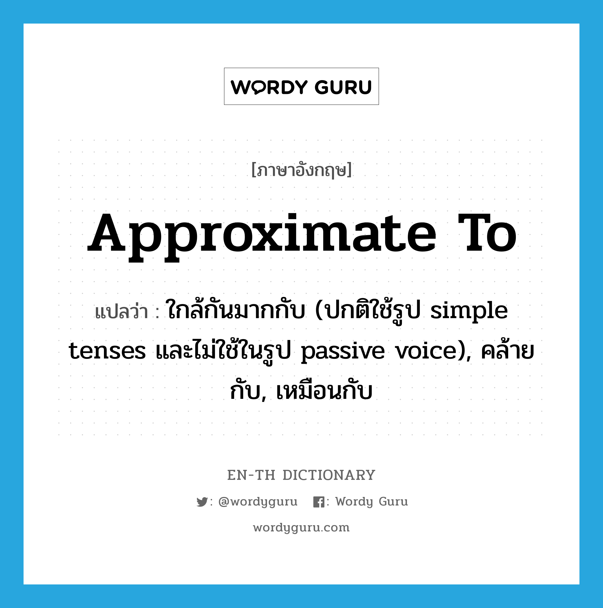 approximate to แปลว่า?, คำศัพท์ภาษาอังกฤษ approximate to แปลว่า ใกล้กันมากกับ (ปกติใช้รูป simple tenses และไม่ใช้ในรูป passive voice), คล้ายกับ, เหมือนกับ ประเภท PHRV หมวด PHRV