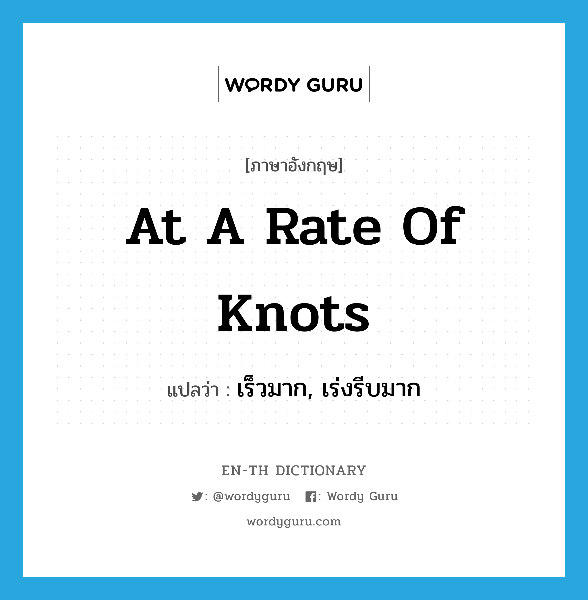 at a rate of knots แปลว่า?, คำศัพท์ภาษาอังกฤษ at a rate of knots แปลว่า เร็วมาก, เร่งรีบมาก ประเภท IDM หมวด IDM