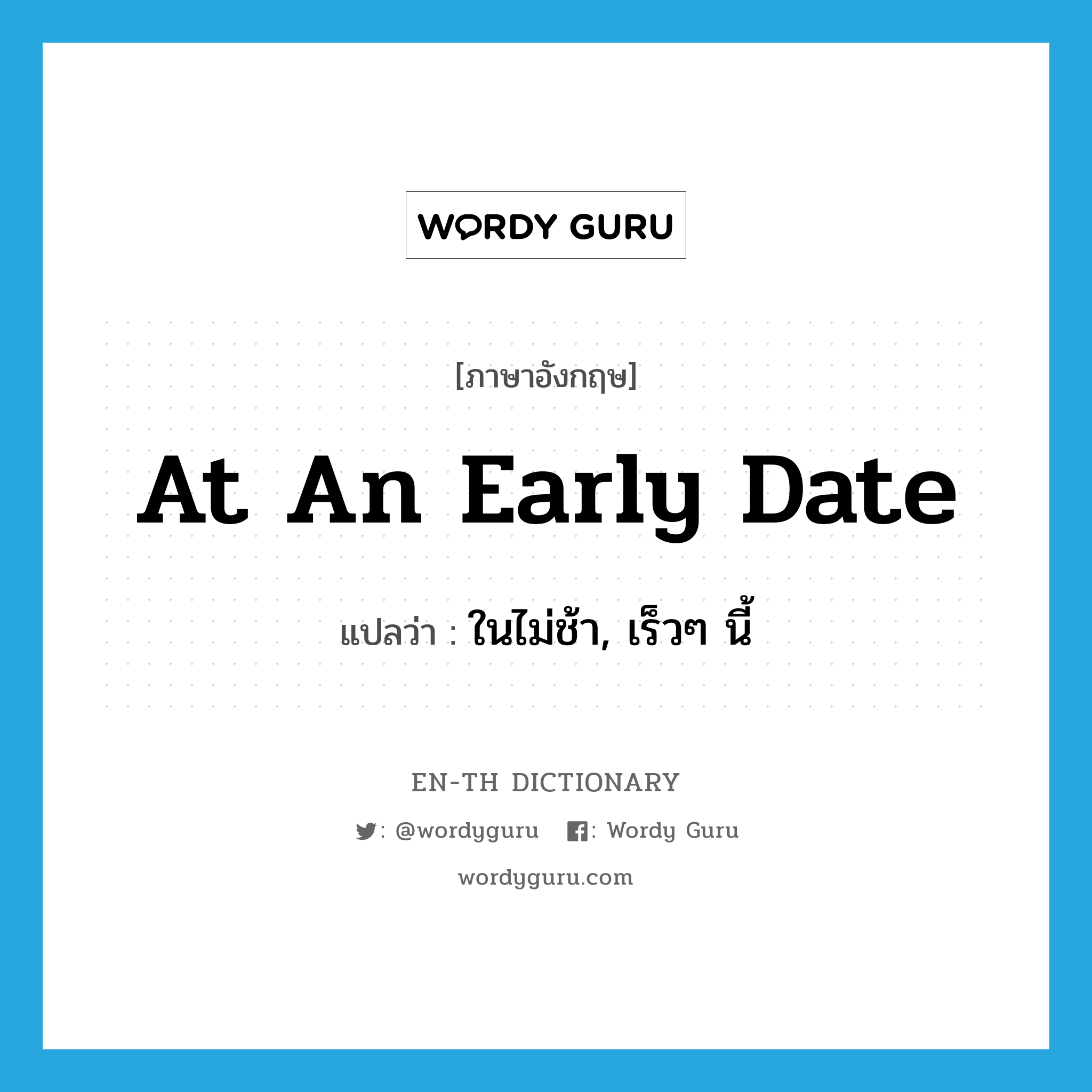 at an early date แปลว่า?, คำศัพท์ภาษาอังกฤษ at an early date แปลว่า ในไม่ช้า, เร็วๆ นี้ ประเภท IDM หมวด IDM