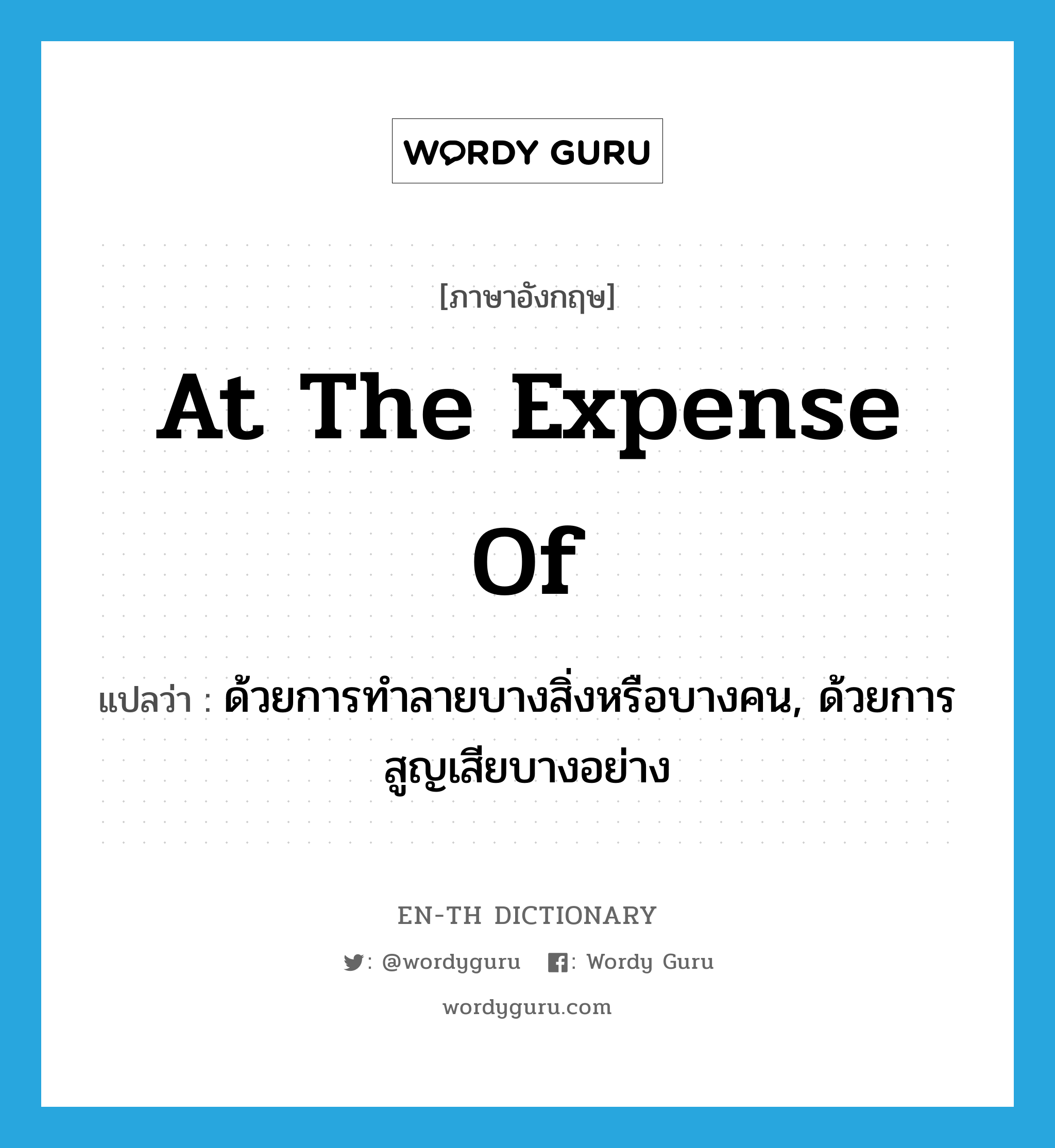 at the expense of แปลว่า?, คำศัพท์ภาษาอังกฤษ at the expense of แปลว่า ด้วยการทำลายบางสิ่งหรือบางคน, ด้วยการสูญเสียบางอย่าง ประเภท IDM หมวด IDM