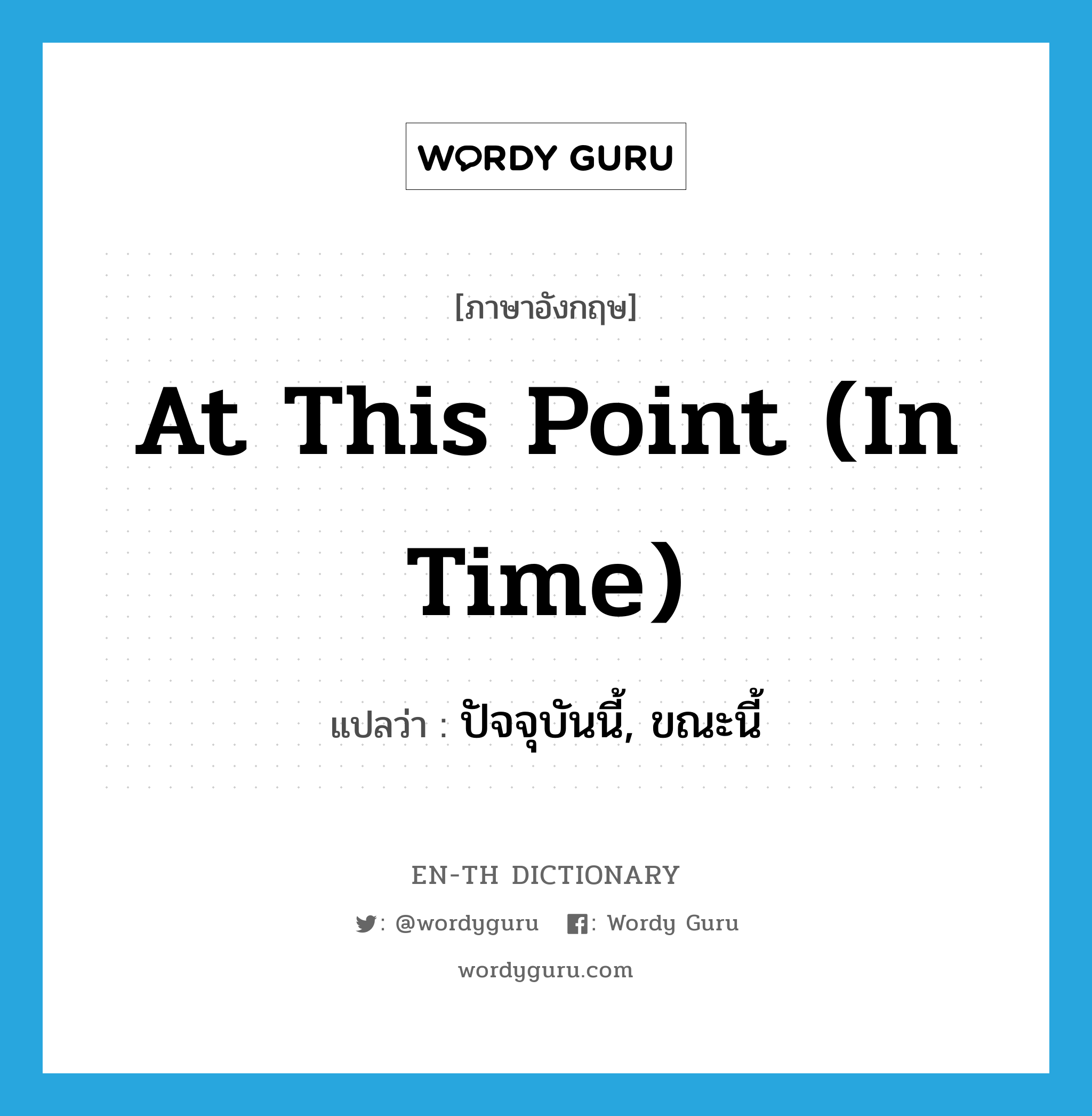 at this point (in time) แปลว่า?, คำศัพท์ภาษาอังกฤษ at this point (in time) แปลว่า ปัจจุบันนี้, ขณะนี้ ประเภท IDM หมวด IDM