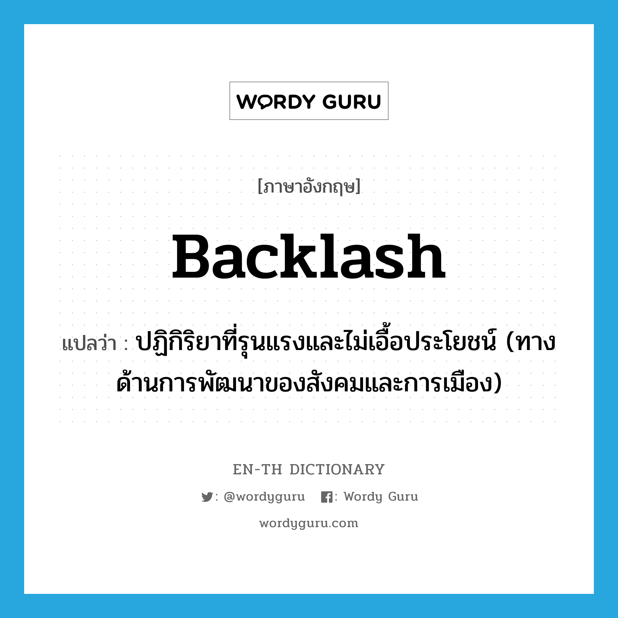 backlash แปลว่า?, คำศัพท์ภาษาอังกฤษ backlash แปลว่า ปฏิกิริยาที่รุนแรงและไม่เอื้อประโยชน์ (ทางด้านการพัฒนาของสังคมและการเมือง) ประเภท N หมวด N