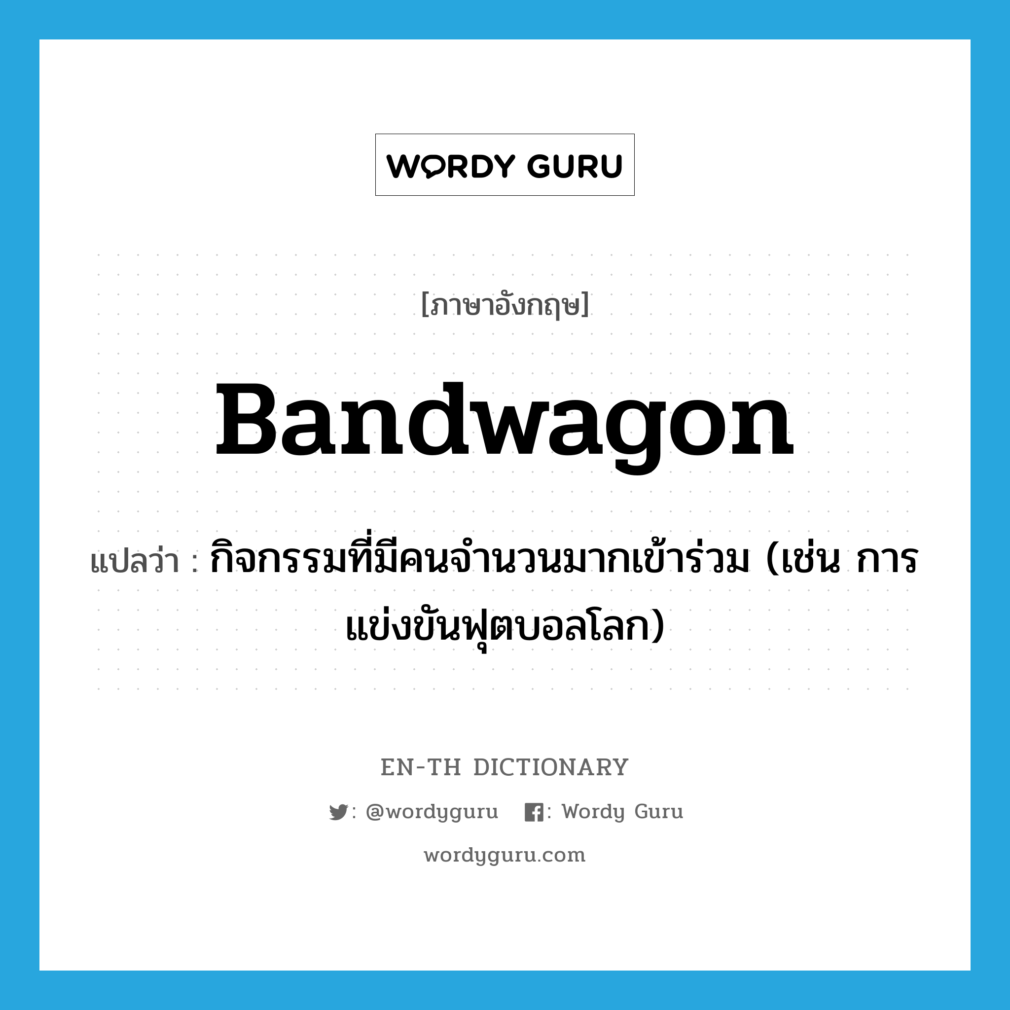 bandwagon แปลว่า?, คำศัพท์ภาษาอังกฤษ bandwagon แปลว่า กิจกรรมที่มีคนจำนวนมากเข้าร่วม (เช่น การแข่งขันฟุตบอลโลก) ประเภท N หมวด N