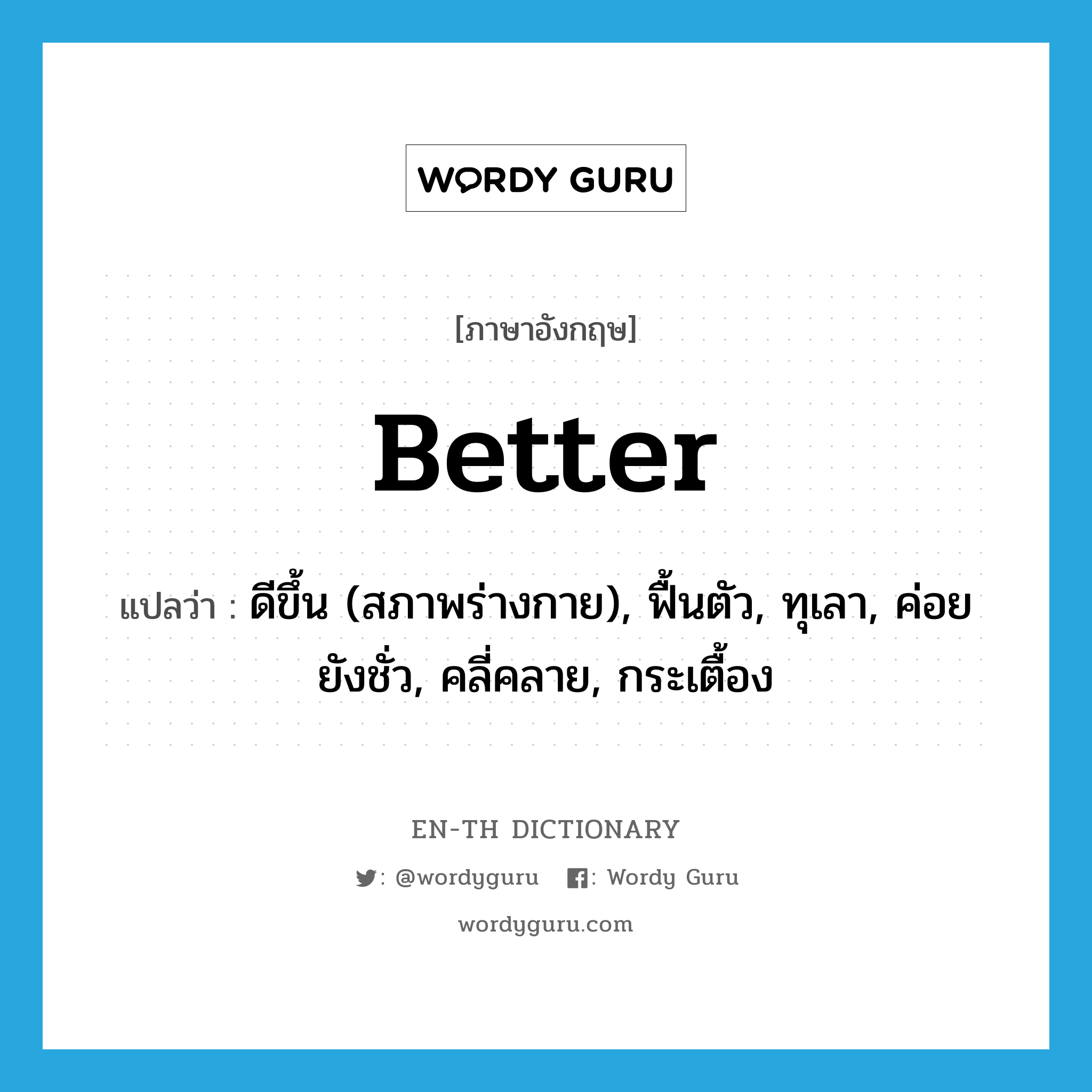 better แปลว่า?, คำศัพท์ภาษาอังกฤษ better แปลว่า ดีขึ้น (สภาพร่างกาย), ฟื้นตัว, ทุเลา, ค่อยยังชั่ว, คลี่คลาย, กระเตื้อง ประเภท ADJ หมวด ADJ