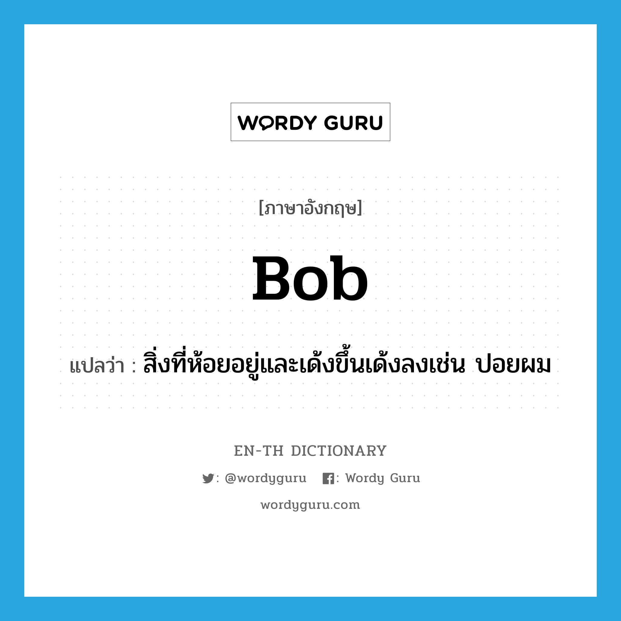 bob แปลว่า?, คำศัพท์ภาษาอังกฤษ bob แปลว่า สิ่งที่ห้อยอยู่และเด้งขึ้นเด้งลงเช่น ปอยผม ประเภท N หมวด N