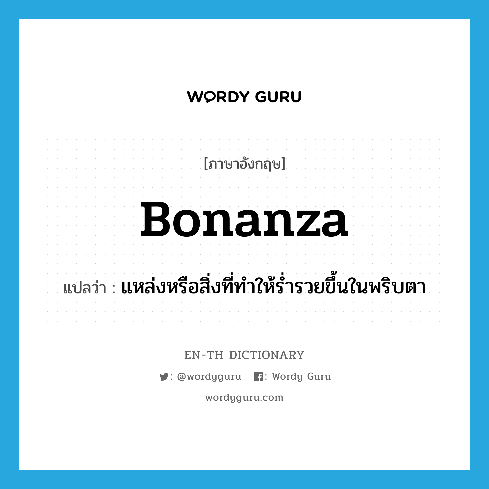 bonanza แปลว่า?, คำศัพท์ภาษาอังกฤษ bonanza แปลว่า แหล่งหรือสิ่งที่ทำให้ร่ำรวยขึ้นในพริบตา ประเภท N หมวด N