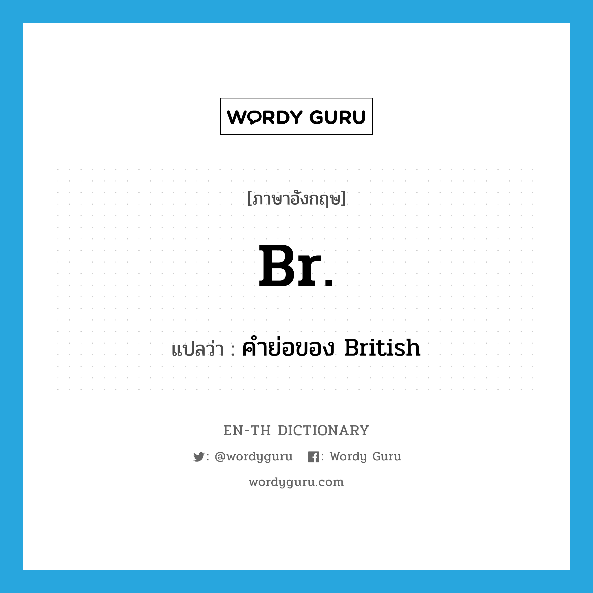 Br. แปลว่า?, คำศัพท์ภาษาอังกฤษ Br. แปลว่า คำย่อของ British ประเภท ABBR หมวด ABBR