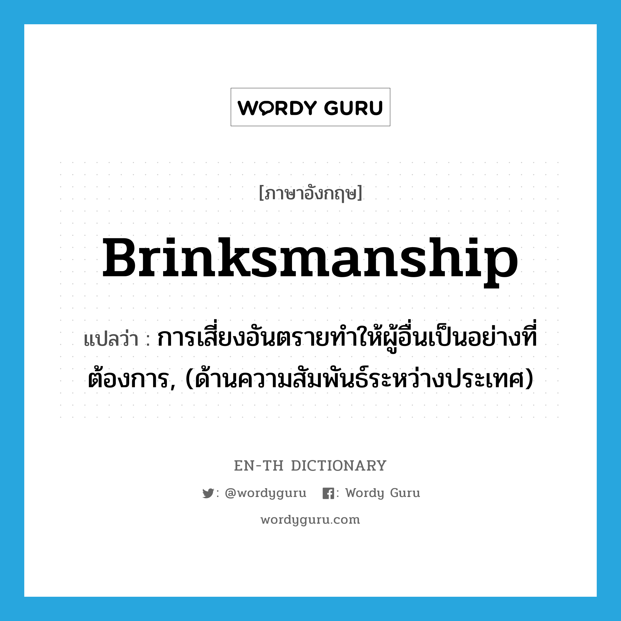 brinksmanship แปลว่า?, คำศัพท์ภาษาอังกฤษ brinksmanship แปลว่า การเสี่ยงอันตรายทำให้ผู้อื่นเป็นอย่างที่ต้องการ, (ด้านความสัมพันธ์ระหว่างประเทศ) ประเภท N หมวด N