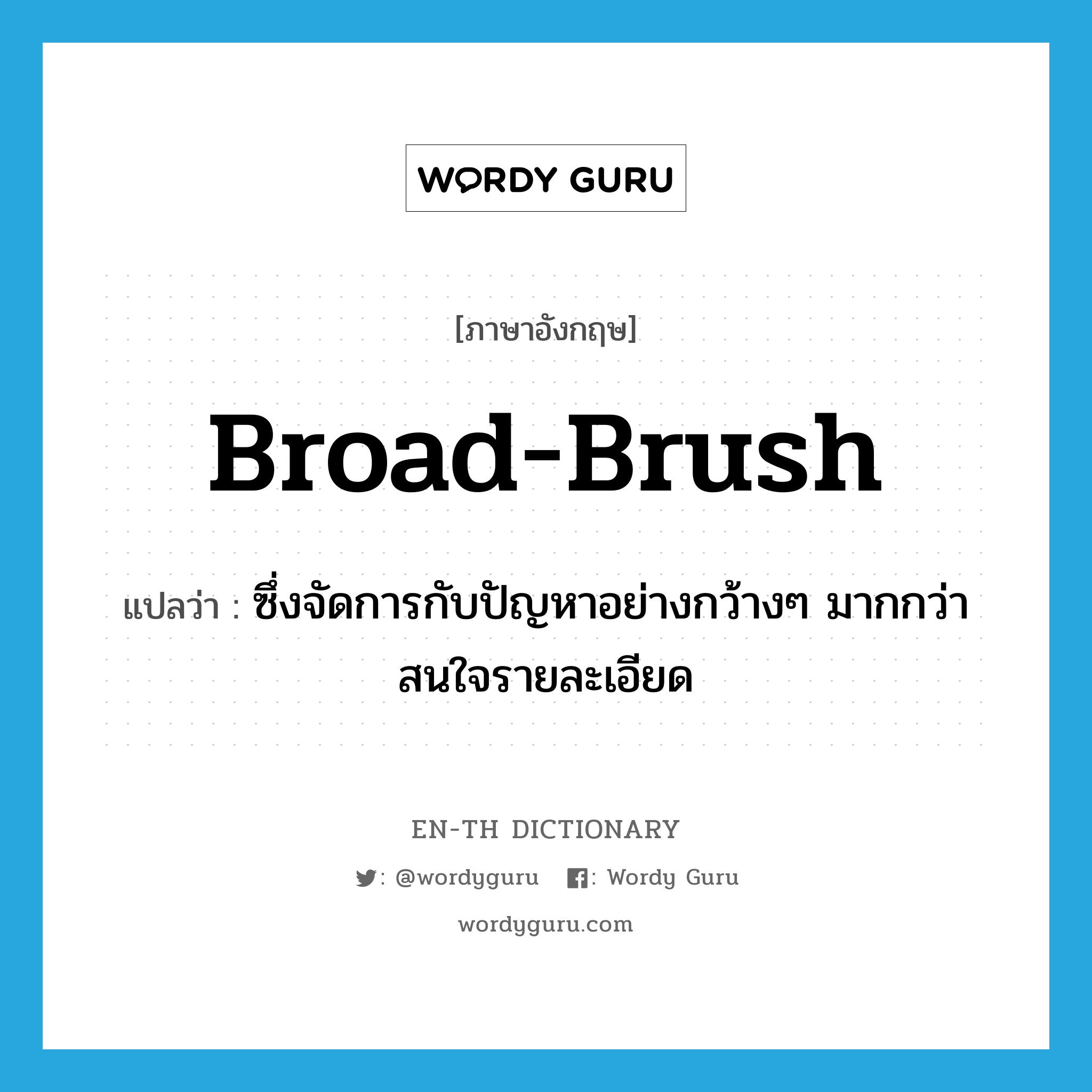 broad-brush แปลว่า?, คำศัพท์ภาษาอังกฤษ broad-brush แปลว่า ซึ่งจัดการกับปัญหาอย่างกว้างๆ มากกว่าสนใจรายละเอียด ประเภท ADJ หมวด ADJ