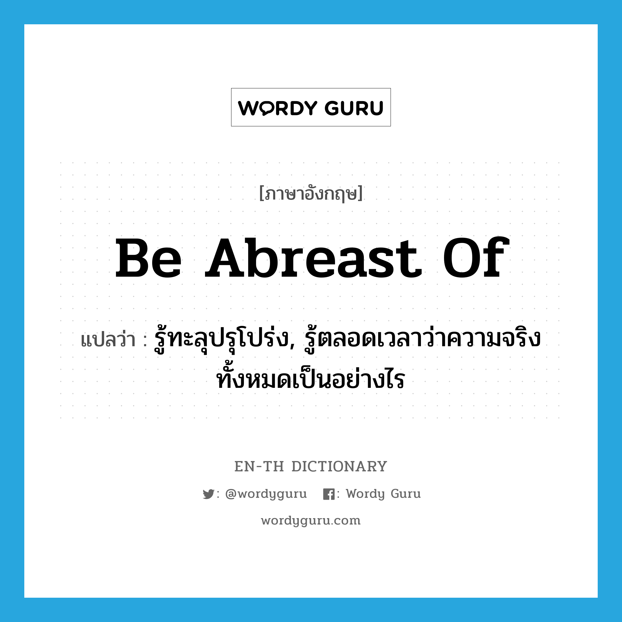 be abreast of แปลว่า?, คำศัพท์ภาษาอังกฤษ be abreast of แปลว่า รู้ทะลุปรุโปร่ง, รู้ตลอดเวลาว่าความจริงทั้งหมดเป็นอย่างไร ประเภท PHRV หมวด PHRV