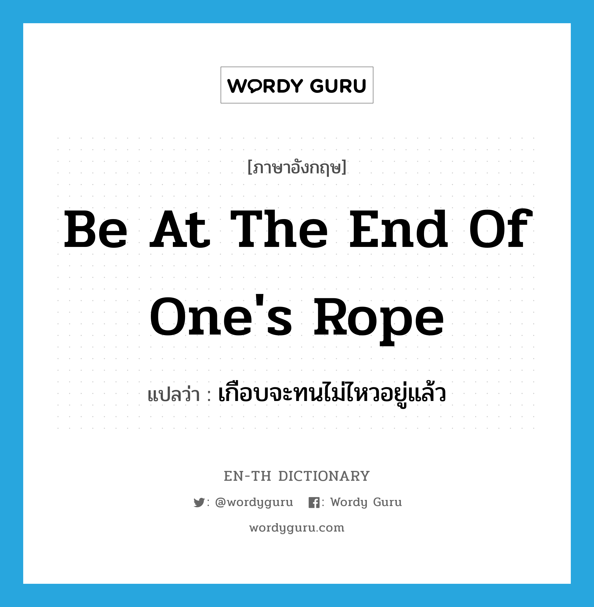 be at the end of one&#39;s rope แปลว่า?, คำศัพท์ภาษาอังกฤษ be at the end of one&#39;s rope แปลว่า เกือบจะทนไม่ไหวอยู่แล้ว ประเภท IDM หมวด IDM