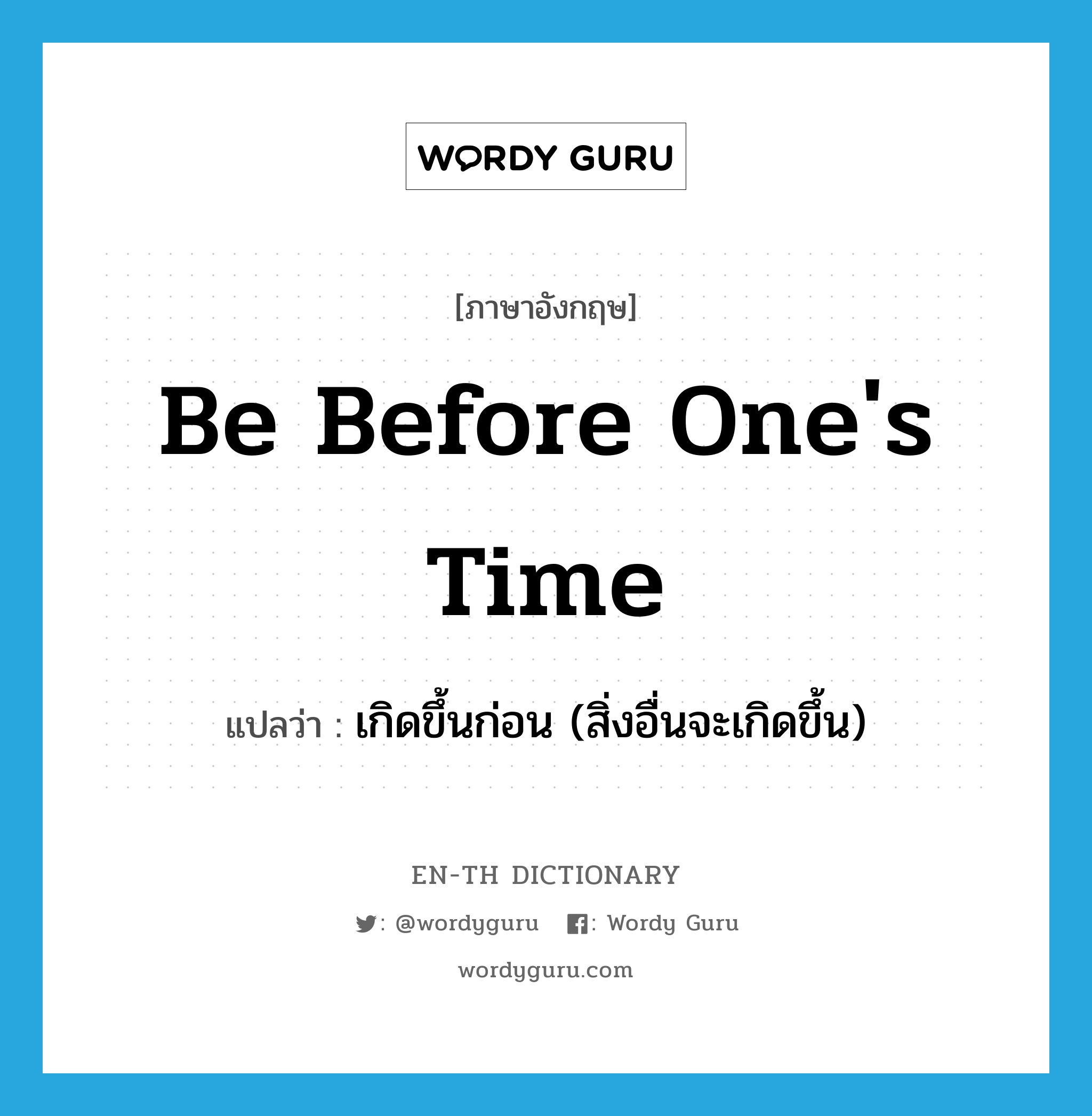 be before one&#39;s time แปลว่า?, คำศัพท์ภาษาอังกฤษ be before one&#39;s time แปลว่า เกิดขึ้นก่อน (สิ่งอื่นจะเกิดขึ้น) ประเภท IDM หมวด IDM