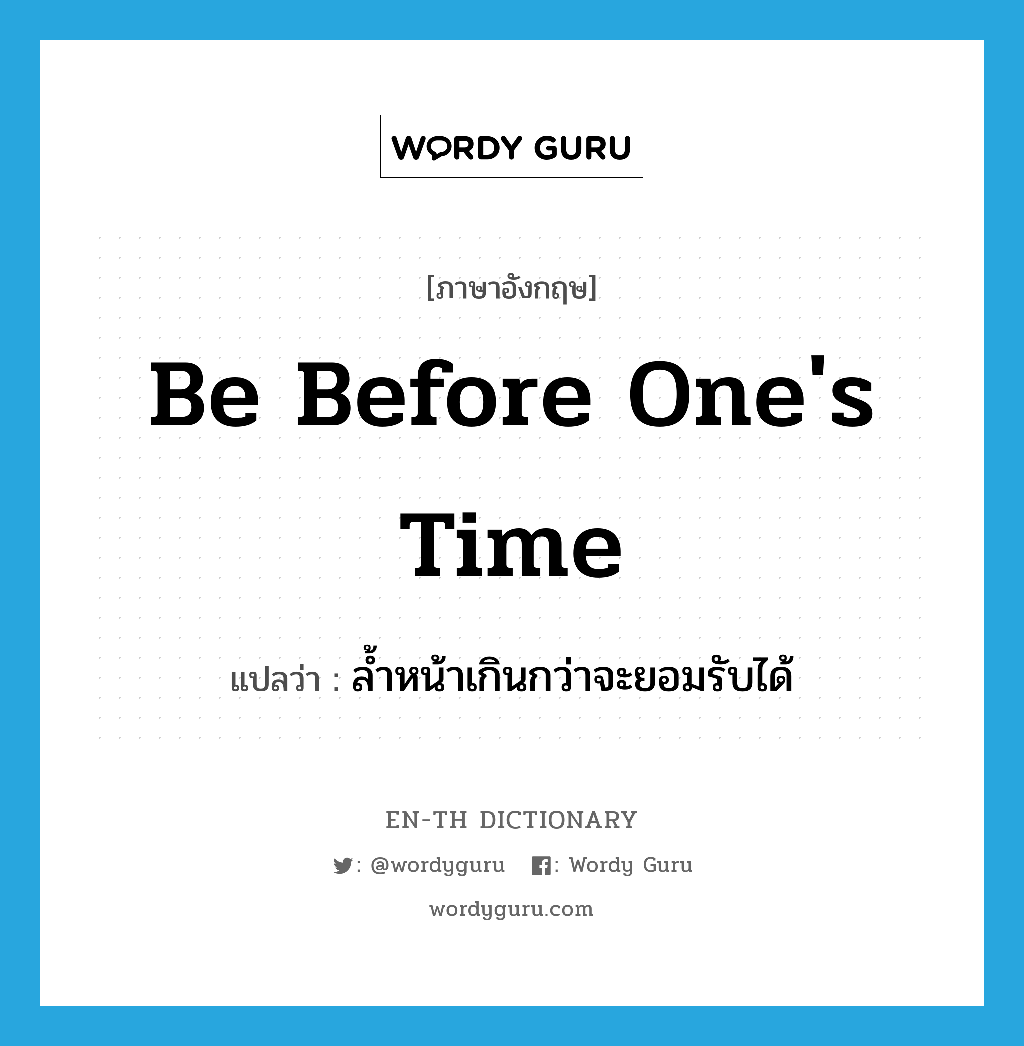 be before one&#39;s time แปลว่า?, คำศัพท์ภาษาอังกฤษ be before one&#39;s time แปลว่า ล้ำหน้าเกินกว่าจะยอมรับได้ ประเภท IDM หมวด IDM